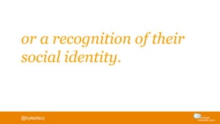 or a recognition of their
social identity.
@kyleplacy
 
