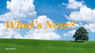 What’s Now?
@kyleplacy
 