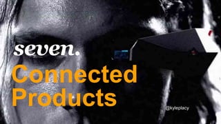 Connected
Products
seven.
@kyleplacy
 
