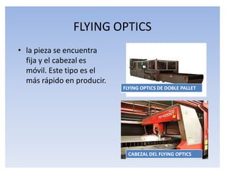 FLYING OPTICS
‡ la pieza se encuentra
  fija y el cabezal es
  móvil. Este tipo es el
  más rápido en producir.
                            FLYING OPTICS DE DOBLE PALLET




                              CABEZAL DEL FLYING OPTICS
 