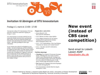 New event
                                                                                       (instead of
                                                                                       CBS case
                                                                                       competition)

                                                                                       Send email to Lisbeth
                                                                                       Lassen ASAP
                                                                                       lislas@adm.dtu.dk




1   Original material by Thomas J. Howard & Jakob Bejbro for 41631: Innovation in Product Development   2013
                   Department of Mechanical Engineering, Technical University of Denmark
 