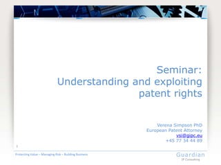 Seminar:
                              Understanding and exploiting
                                             patent rights


                                                           Verena Simpson PhD
                                                       European Patent Attorney
                                                                   vsi@gipc.eu
                                                               +45 77 34 44 89
1

Protecting Value – Managing Risk – Building Business               Guardian
                                                                      IP Consulting
 