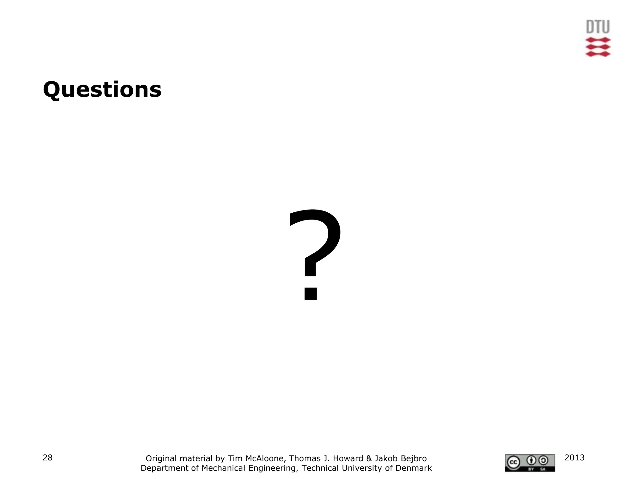 Questions




                                        ?
28      Original material by Tim McAloone, Thomas J. Howard & Jakob Bejbro     2013
       Department of Mechanical Engineering, Technical University of Denmark
 