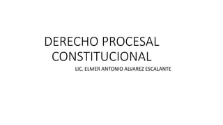 DERECHO PROCESAL
CONSTITUCIONAL
LIC. ELMER ANTONIO ALVAREZ ESCALANTE
 