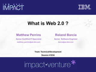 What is Web 2.0 ?
Roland Barcia
Senior Software Engineer
barcia@us.ibm.com
Track: Technical/Development
Session 4163A
Matthew Perrins
Senior Certified IT Specialist
matthew_perrins@uk.ibm.com
 