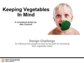 Keeping Vegetables In Mind A conceptual design by  Max Zamkow Stanford University, Spring 2010 CS377v - Creating Health Habits habits.stanford.edu   Design Challenge To influence five people to start on the path to increasing their vegetable intake 
