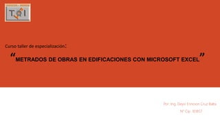 Curso taller de especialización:
“METRADOS DE OBRAS EN EDIFICACIONES CON MICROSOFT EXCEL”
Por: Ing. Deyvi Erincson Cruz Balta
N° Cip. 101857
 
