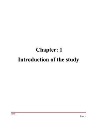 Chapter: 1<br />Introduction of the study<br />Introduction of the study<br />INVESTMENTS<br />The Meaning of Investment<br />The money you earn is partly spent and the rest saved for meeting future expenses. Instead of keeping the savings idle you may like to use savings in order to get return on it in the future. This is called Investment.<br />Reason behind investment:<br />One needs to invest to:<br />Earn return on your idle resources<br />Generate a specified sum of money for a specific goal in life<br />Make a provision for an uncertain future<br />One of the important reasons why one needs to invest wisely is to meet the cost of Inflation.<br />Remember to look at an investment's 'real' rate of return, which is the return after inflation. The aim of investments should be to provide a return above the inflation rate to ensure that the investment does not decrease in value.<br />Investment is never an easy process. However, a sound understanding of some basic concepts make the process of investment decision-making much easier and the experience much more enjoyable. But investment needs some planning to do, analysis of some basic needs. Here are some of the basic steps for the investment.<br />1) Identify your financial needs and goals.<br />2) Your ability to take the risk.<br />3) Estimate your required rate of return.<br />4) To meet the cost of inflation.<br />Three golden rules for investment<br />Invest early<br />Invest regularly<br />Invest for long term.<br />,[object Object],RETURN ON INVESTMENT<br />Return on Investment (ROI) analysis is one of several approaches to building a financial business case. The term means that decision makers evaluate the investment by comparing the magnitude and timing of expected gains to the investment costs.<br />TYPES OF INVESTMENT:-  <br /> There are basically three types of investments from which the investors can choose. The three kinds of investment have their own risk and return profile and investor will decide to invest taking into account his own risk appetite. The main types of investments are: -<br />Economic investments:-<br /> <br />These investments refer to the net addition to the capital stock of the society.  The capital stock of the society refers to the investments made in plant, building, land and machinery which are used for the further production of the goods.  This type of investments are very important for the development of the economy because if the investment are not made in the plant and machinery the industrial production will come down and which will bring down the overall growth of the economy.<br />Financial Investments:-  <br />This type of investments refers to the investments made in the marketable securities  which are of tradable nature. It includes the shares, debentures, bonds and units of the mutual funds and any other securities which is covered under the ambit of the Securities Contract Regulations Act definition of the word security. The investments made in the capital market instruments are of vital important for the country economic growth as the stock market index is called as the barometer of the economy.<br />General Investments:-  <br />These investments refer to the investments made by the common investor in his own small assets like the television, car, house, motor cycle. These types of investments are termed as the household investments. Such types of investment are important for the domestic economy of the country. When the demand in the domestic economy boost the over all productions and the manufacturing in the industrial sectors also goes up and this causes rise in the employment activity and thus boost up the GDP growth rate of the country. The organizations like the Central Statistical Organization (CSO) regularly takes the study of the investments made in the household sector which shows that the level of consumptions in the domestic markets.<br />CHARACTERISICS OF INVESTMENT<br />Certain features characterize all investments. The following are the main characteristics features if investments: -<br />1.Return: -<br />All investments are characterized by the expectation of a return. In fact, investments are made with the primary objective of deriving a return. The return may be received in the form of yield plus capital appreciation. The difference between the sale price & the purchase price is capital appreciation. The dividend or interest received from the investment is the yield. Different types of investments promise different rates of return. The return from an investment depends upon the nature of investment, the maturity period & a host of other factors.<br />2.Risk: -<br />Risk is inherent in any investment. The risk may relate to loss of capital, delay in repayment of capital, nonpayment of interest, or variability of returns. While some investments like government securities & bank deposits are almost risk less, others are more risky. The risk of an investment depends on the following factors.<br />The longer the maturity period, the longer is the risk.<br />The lower the credit worthiness of the borrower, the higher is the risk.<br />The risk varies with the nature of investment. Investments in ownership securities like equity share carry higher risk compared to investments in debt instrument like debentures & bonds.<br />3. Safety: -<br />The safety of an investment implies the certainty of return of capital without loss of money or time. Safety is another features which an investors desire for his investments. Every investor expects to get back his capital on maturity without loss & without delay.<br />4. Liquidity: -<br />An investment, which is easily saleable, or marketable without loss of money & without loss of time is said to possess liquidity. Some investments like company deposits, bank deposits, P.O. deposits, NSC, NSS etc. are not marketable. Some investment instrument like preference shares & debentures are marketable, but there are no buyers in many cases & hence their liquidity is negligible. Equity shares of companies listed on stock exchanges are easily marketable through the stock exchanges.<br />An investor generally prefers liquidity for his investment, safety of his funds, a good return with minimum risk or minimization of risk & maximization of return.<br />IMPORTANCE<br />In the current situation, investment is becomes necessary for everyone & it is important & useful in the following ways:<br />1. Retirement planning: -<br />Investment decision has become significant as people retire between the ages of 55 & 60. Also, the trend shows longer life expectancy. The earning from employment should, therefore, be calculated in such a manner that a portion should be put away as a savings. Savings by themselves do not increase wealth; these must be invested in such a way that the principal & income will be adequate for a greater number of retirement years. Increase in working population, proper planning for life span & longevity have ensured the need for balanced investments.<br />2. Increasing rates of taxation: -<br />Taxation is one of the crucial factors in any country, which introduce an element of compulsion, in a person’s saving. In the form investments, there are various forms of saving outlets in our country, which help in bringing down the tax level by offering deductions in personal income.<br />For examples: -<br />Unit linked insurance plan,<br />Life insurance,<br />National saving certificates,<br />Development bonds,<br />Post office cumulative deposit schemes etc.<br />3. Rates of interest: -<br />It is also an important aspect for sound investment plan. It varies between investment & another. This may vary between risky & safe investment, they may also differ due different benefits schemes offered by the investments. These aspects must be considered before actually investing. The investor has to include in his portfolio several kinds of investments stability of interest is as important as receiving high rate of interest.<br />4. Inflation: -<br />Since the last decade, now a day’s inflation becomes a continuous problem. In these years of rising prices, several problems are associated coupled with a falling standard of living. Before funds are invested, erosion of the resource will have to be carefully considered in order to make the right choice of investments. The investor will try & search outlets, which gives him a high rate of return in form of interest to cover any decrease due to inflation. He will also have to judge whether the interest or return will be continuous or there is a likelihood of irregularity. Coupled with high rate of interest, he will have to find an outlet, which will ensure safety of principal. Beside high rate of interest & safety of principal an investor also has to always bear in mind the taxation angle, the interest earned through investment should not unduly increase his taxation burden otherwise; the benefit derived from interest will be compensated by an increase in taxation.<br />5. Income: -<br />For increasing in employment opportunities in India., investment decisions have assumed importance. After independence with the stage of development in the country a number of organization & services came into being.<br />For example: -<br />The Indian administrative services,<br />Banking recruitment services,<br />Expansion in private corporate sector,<br />Public sector enterprises,<br />Establishing of financial institutions, tourism, hotels, and education.<br />More avenues for investment have led to the ability & willingness of working people to save & invest their funds.<br />6. Investment channels: -<br />The growth & development of country leading to greater economic activity has led to the introduction of a vast array of investment outlays. Apart from putting aside saving in savings banks where interest is low, investor have the choice of a variety of instruments. The question to reason out is which is the most suitable channel? Which media will give a balanced growth & stability of return? The investor in his choice of investment will give a balanced growth & stability of return? The investor in his choice of investment will have try & achieve a proper mix between high rates of return to reap the benefits of both.<br />For example: -<br />Fixed deposit in corporate sector<br />Unit trust schemes.<br />INVESTMENTS AVENUES:-<br />There are various investments avenues provided by a country to its people depending upon the development of the country itself. The developed countries like the USA and the Japan provide variety of investments as compared to our country. In India before the post liberalization era there were limited investments avenues available to the people in which they could invest.  With the opening up of the economy the number of investments avenues have also increased and the quality of the investments have also improved due to the use of the professional activity of the players involved in this segment. Today investment is no longer a process of trial and error and it has become a systematized process, which involves the use of the professional investment solution provider to play a greater role in the investment process.<br />Earlier the investments were made without any analysis as the complexity involved the investment process were not there and also there was no availability of variety of instruments. But today as the number of investment options have increased and with the variety of investments options available the investor has to take decision according to his own risk and return analysis. <br />         PORTFOLIO<br />Meaning of portfolio:-<br />Portfolio<br />A combination of securities with different risk & return characteristics will constitute the portfolio of the investor. Thus, a portfolio is the combination of various assets and/or instruments of investments. The combination may have different features of risk & return, separate from those of the components. The portfolio is also built up out of the wealth or income of the investor over a period of time, with a view to suit his risk and return preference to that of the portfolio that he holds. The portfolio analysis of the risk and return characteristics of individual securities in the portfolio and changes that may take place in combination with other securities due to interaction among themselves and impact of each one of them on others.<br />An investor considering investments in securities is faced with the problem of choosing from among a large number of securities. His choice depends upon the risk and return characteristics of individual securities. He would attempt to choose the most desirable securities and like to allocate is funds over this group of securities. Again he is faced with the problem of deciding which securities to hold and how much to invest in each. The investor faces an infinite number of possible portfolios or groups of securities. The risk and return characteristics of portfolio differ from those of individual securities combining to form a portfolio. The investor tries to choose the optimal portfolio taking in to consideration the risk return characteristics of all possible portfolios.<br />As the economy and the financial environment keep changing the risk return characteristics of individual securities as well as portfolios also change. This calls for periodical review and revision of investment portfolios of investors. An investor invests his funds in a portfolio expecting to get a good return consistent with the risk that he has to bear. The return realized from the portfolio has to be measured and the performance of the portfolio has to be evaluated.<br />It is evident that rational investment activity involves creation of an investment portfolio. Portfolio management comprises all the processes involved in the creation and maintenance of an investment portfolio. It deals specifically with the security analysis, portfolio analysis, portfolio selection, portfolio revision and portfolio evaluation. Portfolio management makes use of analytical techniques of analysis and conceptual theories regarding rational allocation of funds. Portfolio management is a complex process which tries to make investment activity more rewarding and less risky.<br />PORTFOLIO DESIGN<br />Before designing a portfolio one will have to know the intention of the investor or the returns that the investor is expecting from his investment. This will help in adjusting the amount of risk. This becomes an important point from the point of view of the portfolio designer because if the investor will be ready to take more risk at the same time he will also get more returns. <br />From the above discussion we can conclude that the investors can be of the following three types:<br />Investors willing to take minimum risk and at the same time are also expecting minimum returns.<br />Investors willing to take moderate risk and at the same time are also expecting moderate returns.<br />Investors willing to take maximum risk and at the same time are also expecting maximum returns.<br />                             PORTFOLIO – AGE RELATIONSHIP<br />Your age will help you determine what a good mix is / portfolio is<br />AgePortfoliobelow 3080% in stocks or mutual funds 10% in cash10% in fixed income 30 t0 4070% in stocks or mutual funds 10% in cash20% in fixed income 40 to 5060% in stocks or mutual funds 10% in cash 30% in fixed income 50 to 6050% in stocks or mutual funds10% in cash40% in fixed income above 6040% in stocks or mutual funds 10% in cash 50% in fixed income <br />Chapter-3<br />Research methodology<br />RESEARCH METHODOLOGY<br />Research methodology is the way to systematically solve the research problem. Research in common refers to a search of knowledge. In fact research is an art of scientific investigation. According to the advanced learning dictionary, “research is a careful investigation of inquiry especially for finding”.  In it we study the various steps that are generally adopted by the researcher in study of his research problem along with logic behind them. It is necessary for the researcher to know the research method and techniques.<br />So, research, methodologies adopted by the researchers in this project are as follows:<br />AREA OF RESEARCH<br />I have taken Raipur city as a whole as my area of research within in which I have filled my questionnaires from the peoples of Raipur city including the customers of Kotak Mahindra Bank ltd.<br />SAMPLE SIZE: <br />                     Sample size is the total number of respondents selected. In my research work I have taken a sample size of 50 respondents.<br />SOURCES OF DATA<br />For assessing the behavior pattern of the customers towards Kotak as an investment gateway, I have collected the data from both the sources i.e. primary sources and secondary source.<br />Primary Source<br />For this research, I have prepared a questionnaire for collecting the data. I distributed the questionnaire to the selected investors. On the basis of their feedback, I have done the analysis for my report, the items included in the questionnaire where investors needs of investments and improvement in present system.<br />Secondary Source<br />Various books, broachers, company’s website, project reports etc where used as secondary source.<br />QUESTIONNAIRE DESIGN<br />Questionnaire design is a most common instrument. A researcher should avoid bias and develops a device, which will facilitate effective communication. The questionnaire considers all these factors can secure relevant facts or opinion from informed and interested responded. I designed a questionnaire contained like this and conducted the sample survey. The questionnaire contains fourteen questions helped me in collecting the relevant data for my project while preparing the questions. I almost gave attention to the number of questions, types, wording and sequence of question. The questionnaire contains close-ended question and proper care was taken to minimize ambiguity. In order to get the information through the questionnaire, I adopted personal interview also and it helped both the purpose of getting the information, which was mentioned, in the questionnaire and some vital additional information, which employees expressed while talking me.<br />SAMPLING METHOD<br />                    The researcher adopted the convenient sampling method. In this method the sampling unit is chosen primarily on the basis of convenience to the investigators. In this type of sampling the researcher selects the item for the sample deliberately; his choice concerning the items remains supreme. In other words, under this sampling method the organizers of the enquiry purposively choose the particular unit of the universe for constituting a sample on the basis that the small mass that they select out of huge ones will be typical or representative of the whole.<br />STATISTICAL TECHNIQUES:<br />Percentage method technique of central tendency was used by researcher in the analysis of the data in this research. Percentage refers to a special kind of ratio. Percentage is used in making comparison between two or more series of data. Percentages are used to describe relationships. Such a measure is considered as the most representative figure for the entire mass of data.<br />EXECUTION OF PROJECT:<br />It is very important step in the research process. According to it findings depends on how systematically the study has been cased out in the time so that it can make some sense when required. I have executed the project after prior discussion with the guide and structure in following steps.<br />preparation of questionnaire<br />Visiting the customers and asking them about the service they all availing from Kotak Mahindra ltd. Try to find out the satisfaction level with the existing customers.<br />TOOLS AND TECHNIQUES OF ANALYSIS<br />PIECHART:<br />,[object Object],BAR DIAGRAM:<br />,[object Object],.<br />PERCENTAGE: <br />                                It is used to get the percentage value of distributed data<br />Chapter-4<br />              Industry profile<br />Chapter-5<br />Company profile<br />COMPANY PROFILE<br />The Kotak Mahindra Group<br />Kotak Mahindra is one of India's leading financial organizations, offering a wide range of financial services that encompass every sphere of life. From commercial banking, to stock broking, to mutual funds, to life insurance, to investment banking, the group caters to the diverse financial needs of individuals and corporate.<br />The group has a net worth of over Rs. 6,799 crore and has a distribution network of branches, franchisees, representative offices and satellite offices across cities and towns in India and offices in New York, London, San Francisco, Dubai, Mauritius and Singapore. The Group services around 6.4 million customer accounts.<br />Our Corporate Identity<br />Slogan or Punch line<br />Think investment, Think Kotak.<br />SEGMENTS IN WHICH KOTAK MAHINDRA DEALS<br />Banking Services<br />Kotak Mahindra Bank<br />The Kotak Mahindra Group’s flagship company, Kotak Mahindra Finance Ltd which was established in 1985, was converted into a bank – Kotak Mahindra Bank Ltd in March 2003 becoming the first Indian company to convert into a Bank. It’s banking operations offers a central platform for customer relationships across the group’s various businesses. The bank has a presence in the Commercial Vehicles, Retail Finance, Corporate Banking, Treasury and Housing Finance. <br />Kotak Mahindra Capital Company<br />Kotak Mahindra Capital Company Limited (KMCC) is India's premier Investment Bank. KMCC's core business areas include Equity Issuances, Mergers & Acquisitions, Structured Finance and Advisory Services.Kotak Securities<br />Kotak Securities Ltd., is one of India's largest brokerage and securities distribution house in India. Over the years Kotak Securities has been one of the leading investment broking houses catering to the needs of both institutional and non-institutional investor categories with presence all over the country through franchisees and co-coordinators. Kotak Securities Ltd. offers online and offline services based on well-researched expertise and financial products to the non-institutional investors.<br />Kotak Mahindra Prime<br />Kotak Mahindra Prime Limited (KMP) (formerly known as Kotak Mahindra Primus Limited) has been formed with the objective of financing the retail and wholesale trade of passenger and multi utility vehicles in India. KMP offers customers retail finance for both new as well as used cars and wholesale finance to dealers in the automobile trade. KMP continues to be among the leading car finance companies in India. <br />Kotak Mahindra Asset Management Company<br />Kotak Mahindra Asset Management Company Kotak Mahindra Asset Management Company (KMAMC), a subsidiary of Kotak Mahindra Bank, is the asset manager for Kotak Mahindra Mutual Fund (KMMF). KMMF manages funds in excess of Rs 25,628 crore and offers schemes catering to investors with varying risk-return profiles. It was the first fund house in the country to launch a dedicated gilt scheme investing only in government securities. <br />Kotak Mahindra Old Mutual Life Insurance Limited<br />Kotak Mahindra Old Mutual Life Insurance Limited, is a joint venture between Kotak Mahindra Bank Ltd. and Old Mutual plc. Kotak Life Insurance helps customers to take important financial decisions at every stage in life by offering them a wide range of innovative life insurance products, to make them financially independent.<br />Kotak‘s International Business <br />With a presence outside India since 1994, the international subsidiaries of Kotak Mahindra Bank Ltd. operating through offices in London, New York, Dubai, San Francisco, Singapore and Mauritius specialize in providing asset management services to specialist overseas investors seeking to invest into India. The offerings are differentiated India investment solutions that span all major asset classes including listed equity, private equity and real estate. The subsidiaries also lead manage and underwrite international issuances of securities. With its commendable track record, large presence on the ground and a team of dedicated staff in India, Kotak’s international arm is suitably positioned for managing assets in the Indian Capital markets.<br />MILESTONE<br />1986Kotak Mahindra Finance Limited starts the activity of Bill Discounting 1987Kotak Mahindra Finance Limited enters the Lease and Hire Purchase market1990The Auto Finance division is started 1991The Investment Banking Division is started. Takes over FICOM, one of India’s largest financial retail marketing networks1992Enters the Funds Syndication sector 1995Brokerage and Distribution businesses incorporated into a separate company - Kotak Securities. Investment Banking division incorporated into a separate company - Kotak Mahindra Capital Company 1996The Auto Finance Business is hived off into a separate company - Kotak Mahindra Prime Limited (formerly known as Kotak Mahindra Primus Limited). Kotak Mahindra takes a significant stake in Ford Credit Kotak Mahindra Limited, for financing Ford vehicles. The launch of Matrix Information Services Limited marks the Group’s entry into information distribution. 1998Enters the mutual fund market with the launch of Kotak Mahindra Asset Management Company. 2000Kotak Mahindra ties up with Old Mutual plc. for the Life Insurance business.Kotak Securities launches its on-line broking site (now www.kotaksecurities.com). Commencement of private equity activity through setting up of Kotak Mahindra Venture Capital Fund.2001Matrix sold to Friday CorporationLaunches Insurance Services 2003Kotak Mahindra Finance Ltd. converts to a commercial bank – the first Indian company to do so.2004Launches India Growth Fund, a private equity fund.2005Kotak Group realigns joint venture in Ford Credit; Buys Kotak Mahindra Prime (formerly known as Kotak Mahindra Primus Limited) and sells Ford credit Kotak Mahindra.Launches a real estate fund2006Bought the 25% stake held by Goldman Sachs in Kotak Mahindra CapitalCompany and Kotak Securities<br />Graphical Representation of Journey So Far<br />The journey so far<br />Group Structure    <br />* Includes direct and indirect holdings<br />Group Management<br />Mr. Uday Kotak (Executive vice chairman & Managing Director).<br />Mr. Shivaji Dam.<br />Mr. C. Jayaram.<br />Mr. Dipak Gupta.<br />          <br />Board of Directors<br />Dr. Shankar Acharya (chairman)Mr. Uday Kotak (executive vice chairman and Managing Director)Mr. Anand Mahindra Mr. K.M. Gherda Mr. Cyril Shroff Mr. Pradeep Kotak Mr. Shivaji Dam Mr. C. Jayaram (Executive Director)Mr. Dipak Gupta (Executive Director)Ms. Bina Chandarana (Secretary & Senior Vice President)<br />Awards<br />2009<br />Kotak Mahindra Bank was awarded Hewitt Best Employers in India 2009<br />Kotak Mahindra Bank was ranked in the top 5 of companies with “Best Corporate Governance Practices” in Asia/Pacific - IR Global Rankings 2009<br />Kotak Mahindra Bank and Oracle Siebel won the “Best CRM/Applications Project Award 2009” at the IT Implementation Awards 2009 by The Asian Banker<br />Kotak Mahindra was adjudged India’s overall the “Best Private Banking Services” award by Euromoney 2009<br />Kotak Credit Cards- Kotak Royal Signature’s card is chosen “Product of the Year” by Nielsen who surveyed 40,000 consumers.<br />Kotak Life Insurance plans were rated amongst the best in the industry for a second year in a row in the annual ULIP Ranking carried out by Outlook Money. <br />Outlook Money awarded the 1st Rank to Kotak Platinum Advantage Plan in Type II ULIPs category <br />Outlook Money awarded 4th Rank to Kotak Long Life Wealth Plus plans in the Type I ULIPs category, concluding that “Kotak Life has a product portfolio which delivers what customers want.” <br />Kotak Life Insurance plans were rated amongst the best in the industry for a second year in a row in the annual ULIP Ranking carried out by Outlook Money. <br />Kotak Securities- Best Brokerage Firm in India - Asiamoney, 2008<br />Kotak Securities- Selected “Business Superbrand India 2008<br />Kotak Securities - “India Equity House of the Year 2008” award from IFR Asia<br />Kotak Securities - “Best Equity House in India” by FinanceAsia in 2008<br />Kotak Securities - “Best Equity House in India” by Asiamoney in 2008<br />Kotak Securities - “Best Brokerage and Best Analyst (Sanjeev Prasad) in India” in the Asiamoney 2008 Brokers Poll<br />Kotak Investment Banking was awarded the “Best Domestic Investment Bank 2008” by Triple A Asset Asian Awards <br />Kotak Investment Banking was ranked “Best Investment Bank in India” by Global Finance in 2008<br />Kotak Mutual Fund: <br />Kotak Liquid – Regular Plan has been ranked as a Seven Star Fund in the category of “Open-Ended Liquid” schemes for its 1 year performance till December 31, 2008- ICRA Online Limited<br />Kotak Flexi Debt Fund has been ranked as a Five Star Fund in the category of “Open-Ended Liquid Plus” schemes for its 1 year performance till 31 December 2008 - ICRA Online Limited<br />Kotak Flexi Debt Fund has been ranked as a Five Star Fund in the category of “Open-Ended Liquid Plus” schemes for it’s 3 year performance till 31 December 2008 - ICRA Online Limited<br />Kotak 30 has been ranked as a Five Star Fund in the category of “Open Diversified Equity- Defensive” for its 3 year performance- ICRA Online Limited. The Five Star category comprises of funds in the top 10 percentile in performance. <br />Kotak Investment Banking was named “Best Investment Bank” and “Best Equity House in India” by FinanceAsia Best Bank Awards 2008 and was named “Best Domestic Equity House” by Asia Money Best Bank Awards 2008. <br />Awarded the Best Domestic Investment Bank and the Best Equity House in The Asset Triple A Country Awards for the period October 1, 2007 to September 30, 2008. <br />2008<br />Kotak Investment Bank was awarded the “Best Investment Bank” in the domestic category in India by Finance Asia for the second year in a row. <br />Kotak Mutual Fund-Kotak Bond Short Term won ICRA Mutual Fund Gold Award in the short term Debt category for 1 year & 3 year – 2008 <br />Kotak Securities was awarded the leading Equity house in India for 2007 by Thomson Extel Survey Awards for Asia Pacific. <br />Kotak Mahindra Bank was awarded as Best Security Strategist by Microsoft India and Best IT Implementation for Information security by PCQUEST <br />Kotak Securities- Best Brokerage Firm in India - Asiamoney, 2007 <br />Kotak Bank emerged in top 3 in 23 categories, including No.1 in 11 categories in the Euromoney Private Banking Poll 2008. <br />Kotak Mahindra Bank IT team got 4 awards (including Best IT Team of the year for the 3rd consecutive year, at the annual BANKING Technology Awards 2008.<br />Kotak Investment Banking for CY2007 was ranked no 1 by India Advisory Partners for Mergers & Acquisitions <br />Kotak Mutual Fund was adjudged as the’ best debt fund house’ and was awarded ‘wealth creator award’ at Outlook Money NDTV Profit 2007 awards <br />Kotak Securities was awarded the Avaya Global Connect Customer Responsiveness Awards in Financial Service Sector, 2007 <br />Kotak Securities was awarded Best Performing Equity Broker in India - CNBC TV 18quot;
 – Optimix Financial Advisory Awards, 2008<br />Kotak Mahindra Bank was in the Top 5 for Corporate Governance amongst companies by technical criteria by IR Global Rankings 2008 for the Asia Pacific / Africa region.<br />Kotak’s Investor Relation website was adjudged the most voted company in Asia Pacific / Africa by IR Global Rankings 2008 in five categories; Corporate Governance Practices, Financial Disclosure Procedures, IR Team, IR Program and IR Website.<br />Housing Finance Division of the Bank won the award for “Best in Customer Information and Responsiveness” among all HFI’s and Banks in the award hosted by Maharashtra Chamber of Housing Industry (MCHI).<br />Kotak Investment Banking was ranked No. 1 for FY08 by Prime Database for two league tables (a) India Domestic IPOs, (b) Qualified Institutional Placements including Government Divestments. <br />Kotak Mutual Fund’s three equity schemes (Kotak 30, Kotak Opportunities and Kotak Balance) have been ranked CPR 1 by CRISIL for Q4 FY08. <br />2007<br />Kotak Mahindra Bank IT team got 6 awards (including Best IT Team of the year for the 2nd consecutive year, Best overall winner), organized by IBA in recognition of achievements in Banking Technologies. <br />Kotak Securities was ranked The Most Customer Responsive Company for 2007 (Category - Financial Services) by Avaya Globalconnect<br />Adjudged the “best debt fund house” and was awarded “wealth creator award” at Outlook Money NDTV Profit 2007 awards <br />Emerged in top 3 in 23 categories, including No. 1 in 11 categories in the Euromoney Private Banking Survey Poll for 2008<br />Topped the Asiamoney Brokers Poll as the Best Brokerage firm in India in 2007<br />Bank was awarded as Best Security Strategist by Microsoft India and Best IT Implementation for Information security by PCQUEST <br />Awarded the leading Equity house in India for 2007 by Thomson Extel Survey Awards for Asia Pacific<br />Awarded the 10th Best Employer in the recently conducted Hewitt’s Best Employers in India 2007 Study<br />Best Investment Bank in India by Finance Asia <br />Most Popular Investor Relation Website for the Asia/Pacific Region conducted by IR Global Rankings <br />Emerged winner in 16 categories in the Euromoney Private Banking Poll 2007, including the Best local Private Bank <br />2006<br />Emerged in top 2 in 6 categories, including No 1 in 3 categories and quot;
IT Team of the Yearquot;
 award at the annual Banking Technology Awards 2007 <br />Runner’s up in the “Best Payments Initiative” category at the annual Banking Technology Awards 2006 <br />Kotak Securities was ranked The Most Customer Responsive Company for 2006 (Category - Financial Services) by Avaya Globalconnect<br />Awarded the Best Domestic Investment Bank and the Best Equity House in The Asset Triple A Country Awards<br />Awarded Voice of Customers Award for the Best Passenger Vehicle Finance Company in India in 2006 by Frost & Sullivan <br />Winner in 33 categories in the Asiamoney Private Banking Poll 2006 including the Best Private Bank award in Southern Asia <br />Ranked no. 1 in six categories in the Annual Euromoney Private Banking Survey Poll for 2006 for India <br />Best Investment Bank in India by Finance Asia<br />Ranked # 1 in the league table for Book runner/ Lead Manager in public equity offerings in terms of the value of transactions completed during fiscal 2006 according to Prime Database<br />Best Broker in India by Finance Asia<br />Topped the Asiamoney 2006 Brokers Poll as the Best Local Broker<br />Adjudged the best Mutual Fund House in the NDTV Business Leadership Award 2006<br />Best Bond Fund Group over Three Years by Lipper Fund Awards India <br />Ranked the best debt fund over 5 years by Lipper for the Kotak Bond Regular Plan<br />Ranked ICRA-MFR1 and was the recipient of the Silver Award by ICRA for the 'Kotak Bond Regular Plan'<br />2005<br />Ranked as the top mergers & acquisitions advisor in India in terms of the value of mergers & acquisitions deals announced from January to December 2005, according to Bloomberg<br />Topped the India Advisory Partners Indata League table in terms of the value of deals announced for the calendar year 2005 <br />Ranked # 1 in the league table for Book runner/ Lead Manager in public equity offerings in terms of the value of transactions completed during fiscal 2005 according to Prime Database<br />Best Broker in India by Finance Asia <br />Best Equity House in India by Euromoney <br />2004<br />Best Investment Bank in India by Finance Asia<br />Ranked # 1 in the league table for Book runner/ Lead Manager in public equity offerings in terms of the value of transactions completed during fiscal 2004 according to Prime Database<br />Best Investment Bank in India by Global Finance<br />India's Best Equity House in India by Finance Asia <br />Best Equity House in India by Euromoney <br />Best Equity House in India by Asiamoney<br />Best India Equity House by IFR <br />2003<br />Best Investment Bank in India by Finance Asia<br />Ranked # 1 in the league table for Book runner/ Lead Manager in public equity offerings in terms of the value of transactions completed during fiscal 2003, according to Prime Database <br />Best Equity House in India by Euromoney <br />Best Equity House in India by Asiamoney <br />ABOUT “KOTAK MAHINDRA BANK LTD.”<br />The Kotak Mahindra Group was born in 1985 as Kotak Capital Management Finance Limited. Uday Kotak, Sidney A. A. Pinto and Kotak & Company promoted this company. Industrialists Harish Mahindra and Anand Mahindra took a stake in 1986, and that is when the company changed its name to Kotak Mahindra Finance Limited. In February 2003, Kotak Mahindra Finance Ltd, the group's flagship company was given the license to launch its banking business. Kotak Mahindra Finance Ltd. is the first finance company in Indian banking history to convert to a bank. Since then it has been a steady and confident journey to growth and success.<br />Recently, Kotak Mahindra Bank Ltd and HDFC Bank have signed a Memorandum of Understanding to share their ATM network. This agreement will give customers of the two banks access to over 1400 ATMs across the country. The bank has the presence of commercial vehicles, retail finance, corporate banking, treasury and housing finance.<br />KOTAK MAHINDRA BANK LIMITED (CONSOLIDATED)Registered Office: 36-38A, Nariman Bhavan, 227, Nariman Point, Mumbai 400 021UNAUDITED FINANCIAL RESULTS FOR THE PERIOD APRIL TO JUNE, 2009Rs lakhsSr NoParticularsQuarter EndedYear EndedJune-09 (Unaudited)June-08 (Unaudited)March-09 (Audited)1Interest earned (a+b+c+d)106,273.13104,190.41436,656.34(a) Interest/discount on advances/bills83,036.3981,827.86350,545.90(b) Income on investments22,168.4819,040.7475,957.73(c) Interest on balances with RBI & other banks221.321,944.095,621.68(d) Others846.941,377.724,531.032Other income (a+b)128,252.3644,534.31288,261.42(a) Profit/(Loss) on sale of investments including revaluation (insurance business)41,623.36(25,547.04)(51,812.66)(b) Other income (see Notes 1 and 5)86,629.0070,081.35340,074.083Total income (1+2)234,525.49148,724.72724,917.764Interest expended43,767.4346,582.56199,239.475Operating expenses (a+b+c)133,721.0474,755.49391,078.64(a) Payments to and provisions for employees28,266.2631,868.02119,251.05(b) Policy holders’ reserves, surrender expense and claims76,070.894,457.54113,946.90(c) Other operating expenses (see Note 2 and 5)29,383.8938,429.93157,880.696Total expenditure (4+5) (excluding provisions and contingencies)177,488.47121,338.05590,318.117Operating Profit before provisions and contingencies (3-6)57,037.0227,386.67134,599.658Provisions (other than tax) and contingencies (see Note 3)19,079.764,124.7132,979.469Exceptional items---10Profit from ordinary activities before tax (7-8-9)37,957.2623,261.96101,620.1911Tax expense10,699.499,329.7836,352.9812Profit from ordinary activities after tax before Minority Interest (10 – 11)27,257.7713,932.1865,267.2113Extraordinary items (net of tax expense)---14Profit from ordinary activities after tax before Minority Interest (12 – 13)27,257.7713,932.1865,267.2115Less: Share of Minority Interest28.99(1,034.06)372.8316Add: Share in Profit of associates(1,500.15)18.67344.2517Profit after tax (14-15+16)25,728.6314,984.9165,238.6318Paid Up Equity Capital - (Face Value of Rs. 10 per share)34,629.8334,504.7734,566.8919Group Reserves (excluding Minority Interest)617,687.5220Minority Interest6,286.0221Analytical Ratios(i) Earnings per Share (before and after extraordinary items)(a) Basic (not annualized) Rs.7.444.3518.9(b) Diluted (not annualized) Rs.7.414.2918.87(ii) NPA Ratios(a) Gross NPA108,447.8065,398.1083,208.43(b) Net NPA66,791.1240,520.1045,430.59(c) % of Gross NPA/ Gross Advances4.582.793.64(d) % of Net NPA/ Net Advances2.871.752.02(e) % of Gross NPA/ Gross Advances (excluding NPAs acquired from other banks/ NBFCs)3.411.152.44(f) % of Net NPA/ Net Advances (excluding NPAs acquired from other banks/ NBFCs)2.070.471.18(iii) Return on Assets (average) (not annualised)0.610.371.61NOTES:1. Details of other income forming part of the Consolidated unaudited results are as follows:Rs lakhsParticularsQuarter EndedYear EndedJune-09 (Unaudited)June-08 (Unaudited)March-09 (Audited)Commission, fees, exchange and brokerage29,985.3328,913.82103,406.75Premium on insurance business42,682.8539,243.43230,709.63Profit on sale of investments incl. revaluation (other than insurance business)10,353.933,876.55(8,011.18)Others3,606.899,244.3313,968.88Total – Other income86,629.0070,081.35340,074.082. Details of other expenditure forming part of Consolidated unaudited results are as follows:Rs lakhsParticularsQuarter EndedYear EndedJune-09 (Unaudited)June-08 (Unaudited)March-09 (Audited)Brokerage3,794.026,537.7628,244.66Depreciation3,320.062,928.0812,593.23Rent, taxes and lighting5,765.395,158.6922,085.27Others16,504.4223,805.4094,957.53Total – Other operating expenses29,383.8938,429.93157,880.69       3. Provisions and contingencies are net of recoveries made against accounts which have been   written off as bad in the previous year/s.4. The consolidated financial results are prepared in accordance with Accounting Standard – 21, “Consolidated Financial Statements “ and ( AS ) - 23 “ Accounting for investment in associates in consolidated financial statement “ issued by The Institute of Chartered Accountants of India.5. Other income in the consolidated results for the reporting periods is net of sub-brokerage paid in          the broking subsidiary amounting to Rs. 1,520.76 lakhs for the quarter ended 30th June, 2009 (Rs. 1,089.68 lakhs for the quarter ended 30th June, 2008), for year ended 31st March, 2009 Rs. 3,772.46 lakhs.       6. Figures for the previous period/ year have been regrouped wherever necessary to conform to current period / year presentation.KOTAK MAHINDRA BANK LIMITED (STANDALONE)Registered Office: 36-38A, Nariman Bhavan, 227, Nariman Point, Mumbai 400 021Unaudited Financial result for the period ended 30 June 2009Rs lakhsSr NoParticularsQuarter EndedYear EndedJun-09 (Unaudited)Jun-08 (Unaudited)Mar-09(Audited)1Interest earned (a+b+c+d)76,730.2371,246.77306,514.40(a) Interest/ discount on advances/ bills60,973.5656,444.10249,372.58(b) Income on investments15,718.7014,511.0255,840.38(c) Interest on balances with RBI & other banks20.42250.081,172.35(d) Others17.5541.57129.092Other income12,692.908,312.6135,786.263Total income (1+2)89,423.1379,559.38342,300.664Interest expended35,832.1336,000.07154,659.755Operating expenses (a+b)25,161.6331,200.96119,642.29(a) Payments to and provisions for employees12,120.1115,206.2155,683.48(b) Other Operating expenses13,041.5215,994.7563,958.816Total expenditure before provisions & contingencies (4+5)60,993.7667,201.03274,302.047Operating Profit (3-6)28,429.3712,358.3567,998.628Other provisions & contingencies (See Note 1)15,741.724,169.8525,392.889Exceptional items---10Profit / Loss from ordinary activities before tax (7-8-9)12,687.658,188.5042,605.7411Provision for taxes3,656.542,735.3414,996.0212Net Profit / Loss from Ordinary Activities after tax (10-11)9,031.115,453.1627,609.7213Extraordinary items (net of tax expense)---14Net Profit / Loss for the Period (12-13)9,031.115,453.1627,609.7215Paid Up Equity Capital - (Face Value Rs. 10 per share)34,629.8334,504.7734,566.8916Reserves excluding revaluation reserves346,794.9017Analytical Ratios(i) % of shares held by Govt. of India---(ii) % Capital adequacy ratio (See Note 3)18.5718.5820.01(iii) Earnings Per Share (EPS) for the period- Basic Rs.2.611.588- Diluted Rs.2.61.567.99(iv) NPA Ratios(a) Gross NPA86,996.7152,659.4373,071.09(b) Net NPA52,910.2031,637.3439,684.20(c) % of Gross NPA to Gross Advances4.953.174.31(d) % of Net NPA to net Advances3.071.932.39(e) % of Gross NPA to Gross Advances (excluding NPAs acquired from other banks and NBFCs)3.381.342.7(f) % of Net NPA to net Advances (excluding NPAs acquired from other banks and NBFCs)1.980.571.26(g) Return on Assets %(average) - Not Annualized0.30.211.0318Public Shareholding(i) No. of shares178,445,597161,642,329164,556,059(ii) % of shareholding51.5446.8547.6219Promoters and promoter group shareholdinga) Pledged/encumbered- Number of shares50,00050,000- Percentage of shares (as a % of the total shareholding of promoter and promoter group)0.03%0.03%- Percentage of shares (as a% of the total share capital of the company)0.01%0.01%b) Non-encumbered- Number of shares167,793,544181,053,669- Percentage of shares (as a% of the total shareholding of promoter and promoter group)99.97%99.97%- Percentage of shares (as a % of the total share capital of the company)48.45%52.38%Segment ResultsThe reportable segments of the bank are as under:SegmentPrincipal activityTreasury and BMUMoney market, forex market, derivatives, investments and primary dealership of government securities and Balance Sheet Management Unit (BMU) responsible for Asset Liability Management.Retail BankingIncludes lending, deposit taking and other services/ products including credit cards.Corporate/Wholesale BankingWholesale borrowings and lendings and other related services to the corporate sector which are not included under retail banking.Sr NoParticularsQuarter EndedYear Ended30th June, 2009(Unaudited)30th June, 2008(Unaudited)31st March, 2009(Audited)1Segment Revenuea. Treasury and BMU25,272.7418,310.8191,744.55b. Corporate/ Wholesale Banking22,658.0824,225.8388,793.21c. Retail Banking67,390.5762,755.65275,219.05Sub-total115,321.39105,292.29455,756.81Less : Inter-segmental revenue25,898.2625,732.91113,471.09Add : Unallocated Income--14.94Total89,423.1379,559.38342,300.662Segment Resultsa. Treasury and BMU8,852.67275.5812,928.58b. Corporate/ Wholesale Banking5,698.617,021.7022,534.32c. Retail Banking(1,863.63)891.227,127.90Sub-total12,687.658,188.5042,590.80Add : Unallocated Income--14.94Total Profit Before Tax12,687.658,188.5042,605.743Capital employed (Segmental Assets less Segmental Liabilities)a. Treasury and BMU147,730.22128,259.35124,493.33b. Corporate/ Wholesale Banking86,502.2884,869.4698,696.41c. Retail Banking153,683.43142,564.11152,686.44d. Unallocated5,619.294,348.225,485.61Sub-total393,535.22360,041.14381,361.79Notes         1. Provisions and contingencies are net of recoveries made against accounts which have been written off as bad in the previous period/ year.              2. Stock options aggregating to 6.29 lakhs were exercised by the employees during the quarter and 110.35 lakhs stock options were outstanding with employees of the Bank and its subsidiaries as at 30th June, 2009. 3. The Bank has adopted Basel II framework as of 31st March 2009. Accordingly the Capital Adequacy        Ratio (CAR) as at 30th June, 2009 and as at 31st March, 2009 is as per Basel II framework and as at 30th June, 2008 is as per the Basel I framework.   4. The Bank had no outstanding shareholder complaints as at 31st March, 2009. During the quarter    the Bank received 12 complaints from shareholders. All shareholder complaints have been resolved     and there are no pending complaints as at 30th June, 2009.  5. Figures for the previous period/year have been regrouped wherever necessary to conform to      current period / year presentation.6. There has been no change in significant accounting policies during the quarter.7. The results for the quarter ended 30th June 2009 have been subjected to a “limited review” by the statutory auditors of the bank.<br />MAJOR COMPETITORS<br />Indian govt sector banks:<br />State Bank of India<br />Allahabad Bank<br />Andhra Bank<br />Bank of Baroda<br />Bank of India<br />Central Bank of India<br />Punjab national Bank<br />Oriental Bank of commerce<br />Old generation private sector banks<br />Federal Bank<br />Karnataka Bank<br />New generation private sector banks<br />HDFC Bank<br />ICICI Bank<br />Axis Bank<br />IDBI Bank<br />Foreign banks<br />HSBC<br />Standard Chartered Bank<br />Distribution companies<br />NBFC’s:<br />Fulltron India<br />Cholamandalam <br />Future money <br />Tata finance<br />Dukes finance<br />Muthoot finance<br />OBJECTIVE OF THE STUDY<br />To find out the individual requirements of investors-customers.<br />To analyze whether customers are aware of & utilizing the product and services provided by Kotak.<br />To access whether the investment account of Kotak is beneficial and helping the customers to increase their wealth.<br />To properly track the wealth creation products & being advised to the correct target segment/audience.<br />To find whether customers are satisfied with Kotak as an investment destination.<br /> <br />INVESTMENT AVENUES OFFERED BY KOTAK<br />Mutual Funds:<br />A mutual fund is a professionally managed firm of collective investments that collects money from many investors and puts it in stocks, bonds, short-term money market instruments, and/or other securities. The fund manager, also known as portfolio manager, invests and trades the fund's underlying securities, realizing capital gains or losses and passing any proceeds to the individual investors. There is a variety of mutual funds.There are debt funds that invest only in bonds. Thus the returns they get are more of less similar to the returns from a fixed deposit. They usually invest in bonds with higher ratings and thus are safe to a great degree.There are equity funds that invest only in stocks. Stocks carry higher risk and probability of higher returns. Hybrid funds / balanced funds invest in equity as well as debt. Money market funds invest in short term investments such as treasury bills, certificates of deposit, commercial paper, inter-bank call money, government securities etc. These are best suited for people who have a large sum of money to invest for a short time with minimum risk.<br />Kotak Private Equity       Kotak Private Equity Group (KPEG) is a specialist Private Equity arm of Kotak Mahindra Group. It is  a leading Private Equity Fund Manager focused on helping emerging corporate and mid-size enterprises evolve into tomorrow's industry leaders. KPEG provides these companies a combination of equity capital, strategic support and other value added services, playing a pro-active role with the entrepreneur in building the business.<br />It invest in companies across a broad range of industries seeking capital for business expansions, acquisition financing and buyout transactions. The size of their initial investment is typically between USD 15mn and 40mn depending on the nature of the company's business, stage of growth and its financing requirements. It also lead transactions greater than USD 40mn through co-investment from our reputed Limited Partners, Kotak’s international relationships and/or other Private Equity Funds.<br />While the Kotak Group has been associated with Private Equity investments since 1997, to bring a sharper focus to the Group's Alternate Assets strategy, Kotak Mahindra Bank initiated its first structured third party Private Equity Fund in early 2005. Since then, the Alternate Assets business of the Group has grown to around USD 1.4 billion under management across two asset classes namely – Private Equity & Real Estate, both led by independent investment teams. <br />The Alternate Assets business currently consisting of Private Equity and Real Estate has since been restructured under Kotak Investment Advisors Ltd (“KIAL”), a subsidiary of Kotak Mahindra Bank, set up to focus on managing the Alternate Assets business of the Kotak Group. As part of KIAL, KPEG currently manages / advises two funds across two strategies – Growth Capital (India Growth Fund) and Venture Capital for Life Sciences.<br />Kotak Reality Fund  <br />Kotak Realty Funds Group (KRFG) is a division of Kotak Investment Advisors Ltd (KIAL) that focuses on Real Estate Investment opportunities. Established in May 2005, it is one of India's first private equity funds with a focus on real estate and real estate intensive businesses It actively considers investment opportunities with the local developers and projects in the residential, commercial and other real estate sectors.<br />Kotak Realty Funds Group (KRFG) plans to opportunistically invest in and add value to Portfolio Investments across a broad spectrum of real estate sectors and geographies. Its investment objective is to produce long-term capital appreciation for investors by providing capital to real estate-related projects and companies across India. Kotak Realty Funds Group (KRFG) will seek to invest in opportunities that are best positioned to capitalize on the positive economic impact of forces driving Indian real estate, including:<br />Long-term property enhancement driven by development of urban infrastructure such as new airports, mass transit systems, intra-city expressways and national events such as the Commonwealth Games 2010<br />Increased off shoring by international companies<br />Demographic shifts stimulating home ownership<br />Robust consumer spending favoring organized retail<br />Institutionalization of property markets<br />Inflow of foreign business travelers and tourists<br />Large cohort of well-educated technical workers and expansion of the middle class<br />Proliferation of financial services to the retail market<br />INSURANCE:<br />Insurance is a form of risk management primarily used to hedge against the risk of a contingent loss. Insurance is defined as the equitable transfer of the risk of a loss, from one entity to another, in exchange for a premium. An insurer is a company selling the insurance. The insurance rate is a factor used to determine the amount, called the premium, to be charged for a certain amount of insurance coverage. Risk management, the practice of appraising and controlling risk, has evolved as a discrete field of study and practice.<br />As an insurance broker, Kotak provides following insurance product to its client:<br />1) Kotak Smart Advantage optimizes the return on your premiums paid through a smart mix of assured additions and 100% premium allocation. Your first year’s premium contributes towards guaranteeing you an Assured Addition Advantage that boosts your fund value at regular intervals throughout the term of the policy. The longer your premium paying term, the higher will be the value of the advantage. The Assured Addition Advantage is a powerful combination of two benefits: <br />A. Fixed Advantage <br />The Fixed Advantage benefit is an assured value guaranteed at the end of your premium payment term. This benefit is calculated as a percentage of your first year premium depending on the premium payment term chosen, provided your policy is in force and all premiums are fully paid up to date. <br />Premium Payment Term 3 or 5 years 10 years 15 years 20 years 25 years 30 years. Fixed Advantage Benefit (as a percentage of First Year Premium) 100% 110% 135% 175% 225% 275%.<br />B. Dynamic Advantage <br />The Dynamic Advantage benefit is an assured bonus addition credited to your fund value at the end of every 10th, 15th, 20th, 25th and 30th policy year. This benefit will be calculated as a percentage of the average value of funds in the three years preceding the benefit allocation, provided your policy is in force and all premiums are fully paid up to date. <br />At the end of Policy Year  10 years 15 years 20 years 25 years 30 years. <br />Dynamic Advantage Benefit (as a percentage of average fund value in the last three years) 1.10% 1.35% 1.75% 2.25% 2.75%.<br />2) Kotak Flexi plan. : Kotak flexi plan is another ideal option if you want a comprehensive long-term solution for managing your financers. You want insurance to be an important part of portfolio to protect your love ones. You think that financial concepts require lot of time to grasp and are probably best left to the experts.<br />How does this Plan work?<br />Decide the amount of savings (premium) one should make each year.<br />Decide the term of policy depending on the goals that one have in mind.<br />Choose the fund option to balance one’s risk profile and tenure of investment.<br />Opt for any of the optional rider benefits to enhance flexibility and boost the life style benefits of one’s plan.<br />Key Features:<br />InvestmentOptionEquity(high risk)Debt(medium risk)Cash and money market (low risk)Risk return profileObjectiveAggressiveGrowthGuaranteed / dynamicGrowth60%-100%40%-80%0%-40%20%-60%0%0%-20%AggressiveHigh risk high return.Downside riskGuaranteed / dynamicBalanced30%-60%20%-70%0%-20%ModerateMedium growth through diversified investmentDynamic bond-0%-100%0%-20%SafeLow risk and fixed returnDynamic gilt-80%-100%0%-20%SafePreserved capital and low risk<br />Term deposits<br />Invest in Kotak Bank Term Deposit. We offer attractive returns on term deposits and investing in them is really simple and convenient.<br />Features & Benefits<br />Ease and convenience of operation Not a Kotak Bank customer and wish to apply for term deposit, online. For the first time in India, New To Bank customer can also apply online for term deposit. <br />If you are an existing customer, you can place a term deposit through Phone Banking or Net Banking. What's more, you can even renew this deposit by placing an instruction over phone. Needless to mention, he can do all this and more by walking across into any of our branches.<br />Liquidity through overdraft or sweep-in facility. Your deposit will be available to you should you need them in case of an emergency. You can avail upto 85% overdraft against your term by paying 2% above your deposit rate. This facility is available for deposits above Rs.50,000 for a tenure of 181 days or more. You can also choose to link your term deposit to your savings / current account, whereby if need be, your term deposit will automatically be encased to meet your withdrawal requirement.<br />No penalty on pre-mature encashment in case your term deposit is pre-maturely enchased, you will earn interest at the rate prevailing on the date of deposit for the withdrawn amount.<br />Demat/Equity:<br />Kotak Mahindra provides end-to-end equity solutions to institutional and individual investors. Consistent delivery of high quality advice on individual socks, Sectors trends and investment strategy has established us a competent and reliable unity across the country.<br />Client can trade through us online on BSE and NSE for both equities and derivatives. They are supported by dedicated sales and trading teams in our trading desk across the country .research and investment ideas can be accessed by clients either through their designated dealers, email, web or SMS.<br />Gold as an investment:<br />Gold is the oldest currency in the world and is coveted across continents and cultures for a variety of reasons.<br />Maintains long-term value Market cycles have their ups and downs, but gold has maintained its long-term value. Paper currencies may rise and fall but gold always endures. Gold has demonstrated its capacity to store value for centuries<br />Safe refuge during times of calamities like war or economic crisis, there may be a negative effect on investments like currencies, bonds and equities, but may have an opposite effect on the value of gold. Also gold is not a liability of any government or corporation and hence it does not run a risk of becoming worthless due to unexpected events. <br />Inflation Hedge The value of gold, in terms of real goods and services that it can buy, has remained remarkably stable whereas the purchasing power of many currencies has generally declined<br />Helps build a robust portfolio adding gold to a portfolio introduces an entirely different asset class. Portfolios that contain gold are generally more robust and better able to cope with market uncertainties than those, which don't. Recent independent studies have shown that traditional diversifiers (such as bonds and alternative assets) often fail during times of market stress or instability. Even a small allocation of gold has been proven to significantly improve the consistency of portfolio performance during both stable and unstable financial periods. <br />Effective Diversifier diverse investments help protects the portfolio against fluctuations in the value of any single asset class. Gold is an excellent portfolio diversifier because its performance tends to move independently of other investments and key economic factors. <br />Both tangible and liquid Gold is an asset that is both tangible and liquid, unlike real estate, which is tangible but not liquid, or company shares and bonds, which are liquid but not tangible.<br />CHAPTER 3<br />ANALYSIS AND INTERPRETATION OF DATA<br />GENDER OF RESPONDENTS<br />MALE38FEMALE12<br />Analysis:<br />Among all respondents 76 % are male and 24 % are female. Therefore female respondents are less in responding to the investment options.<br />AGE OF RESPONDENTS<br />AgeNo. of Respondents20-30930-401540-501050-6014Above 602<br />Analysis:<br />The most of the respondents from the age group 30-40 are more interested in investments.<br />OCCUPATION OF THE RESPONDENTS:<br />OCCUPATIONNO OF RESPONDENTSSERVICE19BUSINESS12SELF EMPLOYED11PROFESSIONAL8<br />Analysis: <br />Service class is keener to make investment and professionals are least concerned with investment.<br />ANNUAL INCOME OF THE RESPONDENTS:<br />Annual incomeNo of respondents2-5 lakhs255-10 lakhs1110-15 lakhs9Above 15 lakhs5<br />Analysis:<br />Persons with Annual income of 2-5 lakhs are more attracted to savings as to make future consumptions with maximum 50 % than other income earners.<br />MEMBERS IN YOUR FAMILY<br />MembersNo of respondents1-364-6277-1013More than 104<br />Analysis:<br />Maximum respondents are from family of 4-6 members with 55 % share.<br />INVESTMENTS<br />ProductNo. of RespondentsKotak Gold Eternity5Kotak Trinity8Kotak Mutual Fund15Kotak Life Insurance9Kotak Reality Fund3<br />Analysis:<br />People are more interested in investing in mutual funds than other products of Kotak.<br />AMOUNT INVESTED:<br />AmountNo of respondentsLess than 50,0001250,000-1,00,000241,00,000-5,00,0008More than 5,00,0006<br />Analysis:<br />The amount of investment made is more in 50,000-1,00,000 range i.e. 48 %.<br />HOLDING PERIOD OF INVESTMENT:<br />PeriodNo of respondentsLess than 1 year81-5 years235-10 years141-15 years5<br />Analysis:<br />The period of investment for 46 % respondents is 1-5 years and less people are interested in investing for 10- 15 years.<br /> <br />PURPOSE OF INVESTMENT<br />PurposeNo of respondentsRate of return20Safety9Risk factor6Tax benefit15<br />Analysis:<br />The purpose for investment for most of the respondents is for better rate of return and risk factor is less important for them.<br />RISK TOLERANCE:<br />Risk ToleranceNo of respondentsHigh15Medium25low10<br />Analysis:<br />50 % of the respondents are medium risk taker and 30 % of the respondents are high risk taker and 20 % of the respondents are low risk taker.<br />EXPECTED RATE OF RETURN<br />Expected returnNo of respondents5-10%1310-15%1715-10%12More than 20%8<br />Analysis:<br />Respondents with expected return of 10-15 % are 17 and more than 20 % return are 8. Therefore the respondents are less expected of high returns.<br />RETURN EARNED ON INVESTMENT<br />Return earned%Equity15Mutual funds20Insurance20gold25<br />Analysis:<br />Gold has the maximum return on investment for the period of one year holding and after that insurance and mutual funds have given equal returns which shows that investment made through asset management would give better returns also.  <br />OVERALL RETURN EARNED<br />Overall return earned%High risk27Medium risk16Low risk9<br />Analysis:<br />The respondents who have high risk affordability have 27 % return and who have medium risk have 16 % return and who have low risk profile 9 % return.<br />CHAPTER 4<br />FINDING, SUGGESTIONS AND LIMITATIONS<br />FINDINGS<br />As per analysis it is found that people want to takes risk as 55% people were ready to take moderate risk & 25% people were ready to take the high risk so to get the higher return.<br />People are more interested in mutual funds than direct exposure to equity market.<br />People in Raipur are more aware about gold as an investment.<br />Also people want to save their income tax so that is why they invest in various products offered by the bank.<br />The promotional activity of KMBL is quite average due to which people generally do not know about KMBL.<br />As per analysis of data it was found, that majority of customers want to grow their money through mutual fund and insurance.<br />While doing summer training it was found that most of the people are not aware about KMBL.<br />SUGGESTIONS<br />Spread awareness about the investment facilities and the products among the people of Raipur.<br />KMBL should increase the number of branches in Chhattisgarh as it becomes a hindrance in the path of their success, as willing individuals don’t get associated due to unavailability of branches.<br />People in Raipur are not aware of Kotak Mahindra as a bank therefore they should also focus on promotional activities <br />KMBL should advise their customers regularly about their various investment schemes.<br />KMBL should open more ATMS as it has to increase the flow of money more.<br />KMBL should promote their bank through advertisement or through other channel. So that everybody should get aware of this bank.<br />KMBL must emphasize more to make more and more customers contact.<br />Time to time KMBL should take their customers feedback, so that they can asses themselves.<br />KMBL should launch the following products soon i.e. home loans, credit cards and education loans. because many person are there who have asked about these products.<br />Mobile banking provided KMBL is not working properly, so KMBL should take this into consideration and try to eradicate such problems.<br />Limitations:<br />Every work has its own limitations. Limitations are extent to which the process <br />Should not exceed. The following limitations for the project are:<br />Duration of project was not enough to make our conclusion on such a vast. <br />Time constraints have also become a major limitation.<br />The sample size taken for drawing the conclusion was not sizeable.<br />Investor ignorance was faced during discussions with respondents.<br />Answers given by the customers and bank personnel might be biased, which may have my project.<br />Bias or inhibition of individuals in order to fill the questionnaire.<br />Since the sample size is small thus we could not come to an exact conclusion.<br />CONCLUSIONS<br />From the analysis we reach to the conclusion that people want to invest in such product where they get high return with minimal risk.<br />Investment in equity market should be more for high return.<br />BIBLIOGRAPHY AND WEBILIOGRAPHY<br />Bibliography and Webiliography includes references, books, magazines, web sites and newspapers that are used during any research. I used following bibliography and Webiliography during my research project.<br />,[object Object]