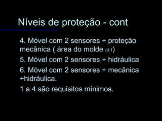 Níveis de proteção - contNíveis de proteção - cont
4. Móvel com 2 sensores + proteção4. Móvel com 2 sensores + proteção
mecânica ( área do moldemecânica ( área do molde (il.1(il.1))
5. Móvel com 2 sensores + hidráulica5. Móvel com 2 sensores + hidráulica
6. Móvel com 2 sensores + mecânica6. Móvel com 2 sensores + mecânica
+hidráulica.+hidráulica.
1 a 4 são requisitos mínimos.1 a 4 são requisitos mínimos.
 
