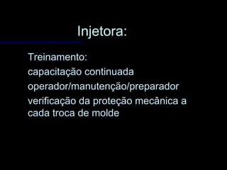 Injetora:Injetora:
Treinamento:Treinamento:
capacitação continuadacapacitação continuada
operador/manutenção/preparadoroperador/manutenção/preparador
verificação da proteção mecânica averificação da proteção mecânica a
cada troca de moldecada troca de molde
 
