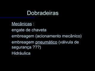 DobradeirasDobradeiras
MecânicasMecânicas ::
engate de chavetaengate de chaveta
embreagem (acionamento mecânico)embreagem (acionamento mecânico)
embreagemembreagem pneumáticopneumático (válvula de(válvula de
segurança ???)segurança ???)
HidráulicaHidráulica
 