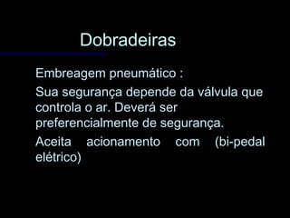 DobradeirasDobradeiras
Embreagem pneumático :Embreagem pneumático :
Sua segurança depende da válvula queSua segurança depende da válvula que
controla o ar. Deverá sercontrola o ar. Deverá ser
preferencialmente de segurança.preferencialmente de segurança.
Aceita acionamento com (bi-pedalAceita acionamento com (bi-pedal
elétrico)elétrico)
 