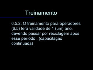 TreinamentoTreinamento
6.5.2. O treinamento para operadores6.5.2. O treinamento para operadores
(6.5) terá validade de 1 (um) ano,(6.5) terá validade de 1 (um) ano,
devendo passar por reciclagem apósdevendo passar por reciclagem após
esse período . (capacitaçãoesse período . (capacitação
continuada)continuada)
 
