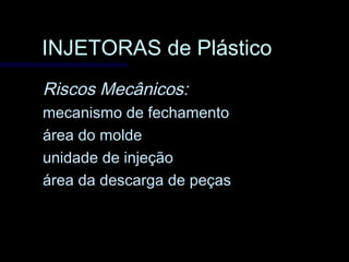 INJETORAS de PlásticoINJETORAS de Plástico
Riscos Mecânicos:Riscos Mecânicos:
mecanismo de fechamentomecanismo de fechamento
área do moldeárea do molde
unidade de injeçãounidade de injeção
área da descarga de peçasárea da descarga de peças
 