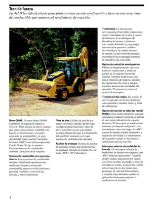 Tren de fuerza
La 416D ha sido diseñada para proporcionar un alto rendimiento y tiene un nuevo sistema
de combustible que aumenta el rendimiento de tracción.


                                                                                      Transmisión. La transmisión
                                                                                      servomecánica Caterpillar proporciona
                                                                                      cuatro velocidades de avance y cuatro
                                                                                      de retroceso. Los embragues de
                                                                                      lanzadera de avance y retroceso
                                                                                      con cambio hidráulico y engranajes
                                                                                      sincronizados permiten cambios
                                                                                      de velocidad y de sentido durante
                                                                                      la marcha. La provisión de arranque
                                                                                      en neutral evita el arranque mientras
                                                                                      la lanzadera está conectada.
                                                                                      Opción de control de amortiguación.
                                                                                      Ofrece un desplazamiento suave en
                                                                                      todas las condiciones y reduce el
                                                                                      galope de la máquina durante la
                                                                                      marcha. También proporciona una
                                                                                      mejor retención del material durante
                                                                                      las operaciones de carga y acarreo
                                                                                      mientras aumenta la comodidad del
                                                                                      operador. El sistema se conecta al
                                                                                      activar el interruptor.
                                                                                      Tracción en dos ruedas. Eje trasero de
                                                                                      servicio pesado con frenos interiores
                                                                                      auto-ajustables, mandos finales y traba
                                                                                      del diferencial.
                                                                                      Opción de tracción en todas las ruedas
                                                                                      (AWD). El eje motriz delantero se puede
                                                                                      conectar en cualquier momento al activar
Motor 3054B. El motor diesel 3054B        Filtro de aire. El filtro de aire de dos    el interruptor ubicado en la consola
Caterpillar de aspiración natural y       etapas con sellos radiales de tipo seco     delantera. El interruptor se puede activar
55 kw (74 hp) incluye un nuevo sistema    incorpora ambas funciones: filtro de        mientras la máquina está parada o en
que genera una potencia confiable con     aire y antefiltro en una sola unidad        movimiento, con o sin carga. La AWD
bajo nivel de emisiones, excelente        montada debajo del capó. La eliminación     consta de mandos finales planetarios y
economía de combustible y la gran         del antefiltro montado en el capó           mejora la movilidad y el rendimiento
durabilidad tradicional de Caterpillar.   aumenta la visibilidad del operador.        del cargador cuando no hay buenas
El motor 3054T (con turbocompresión)                                                  condiciones para la tracción.
                                          Auxiliar de arranque. Sistema de auxiliar
Cat de 59 kw (80 hp) es optativo.                                                     Interruptor selector de modalidad de
                                          de arranque térmico para proporcionar
El nuevo sistema de combustible                                                       frenado. El interruptor selector de
                                          un arranque eficiente en climas fríos de
aumenta la tracción de la máquina.                                                    modalidad de frenado en máquinas con
                                          hasta -28°C (-20° Fahrenheit).
Sistema de combustible con inyección                                                  AWD tiene tres posiciones: Tracción
directa. Los inyectores de combustible                                                en dos ruedas, tracción en dos ruedas
unitarios individuales producen una                                                   con freno en todas las ruedas y tracción
medición eficiente y exacta del                                                       en todas las ruedas. La posición central
combustible, menor nivel de emisiones,                                                ofrece tracción en dos ruedas para
potencia confiable, reserva de par                                                    prolongar la vida útil del neumático
elevada y buen rendimiento.                                                           y conecta el eje delantero cuando se
                                                                                      aplican los frenos para mejorar el
                                                                                      rendimiento de frenado.




4
 