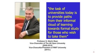 15
Professor G. Martin Bean
Vice-Chancellor of The UK Open University
[2009-2015]
Vice-Chancellor/President of RMIT University
[2015-]
 