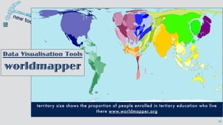 35
territory size shows the proportion of people enrolled in tertiary education who live
there www.worldmapper.org
Data Visualisation Tools
worldmapper
 