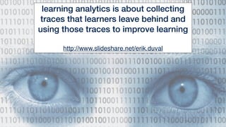 39
learning analytics is about collecting
traces that learners leave behind and
using those traces to improve learning
http://www.slideshare.net/erik.duval
 