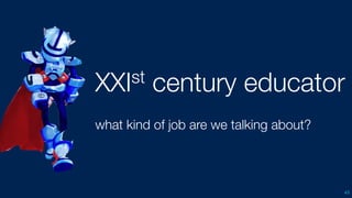 XXIst century educator
what kind of job are we talking about?
45
 