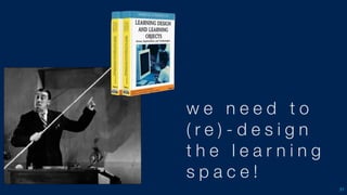 51
w e n e e d t o
( r e ) - d e s i g n
t h e l e a r n i n g
s p a c e !
 