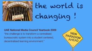 the world is
changing !
UAE National Media Council Yearbook 2009
“the challenge is to transform a centralised
bureaucratic system into a student centered,
decentralised learning environment.”
 
