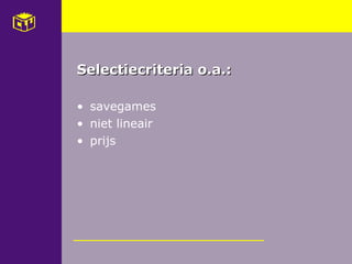 Selectiecriteria o.a.: <ul><li>savegames </li></ul><ul><li>niet lineair </li></ul><ul><li>prijs </li></ul>