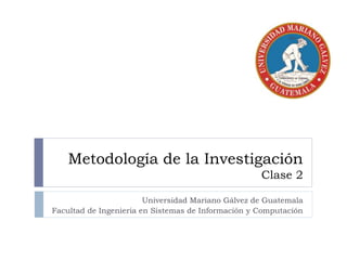 Metodología de la Investigación
Clase 2
Universidad Mariano Gálvez de Guatemala
Facultad de Ingenieria en Sistemas de Información y Computación
 