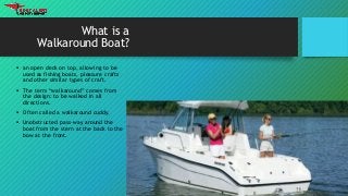 What is a
Walkaround Boat?
 an open deck on top, allowing to be
used as fishing boats, pleasure crafts
and other similar ...