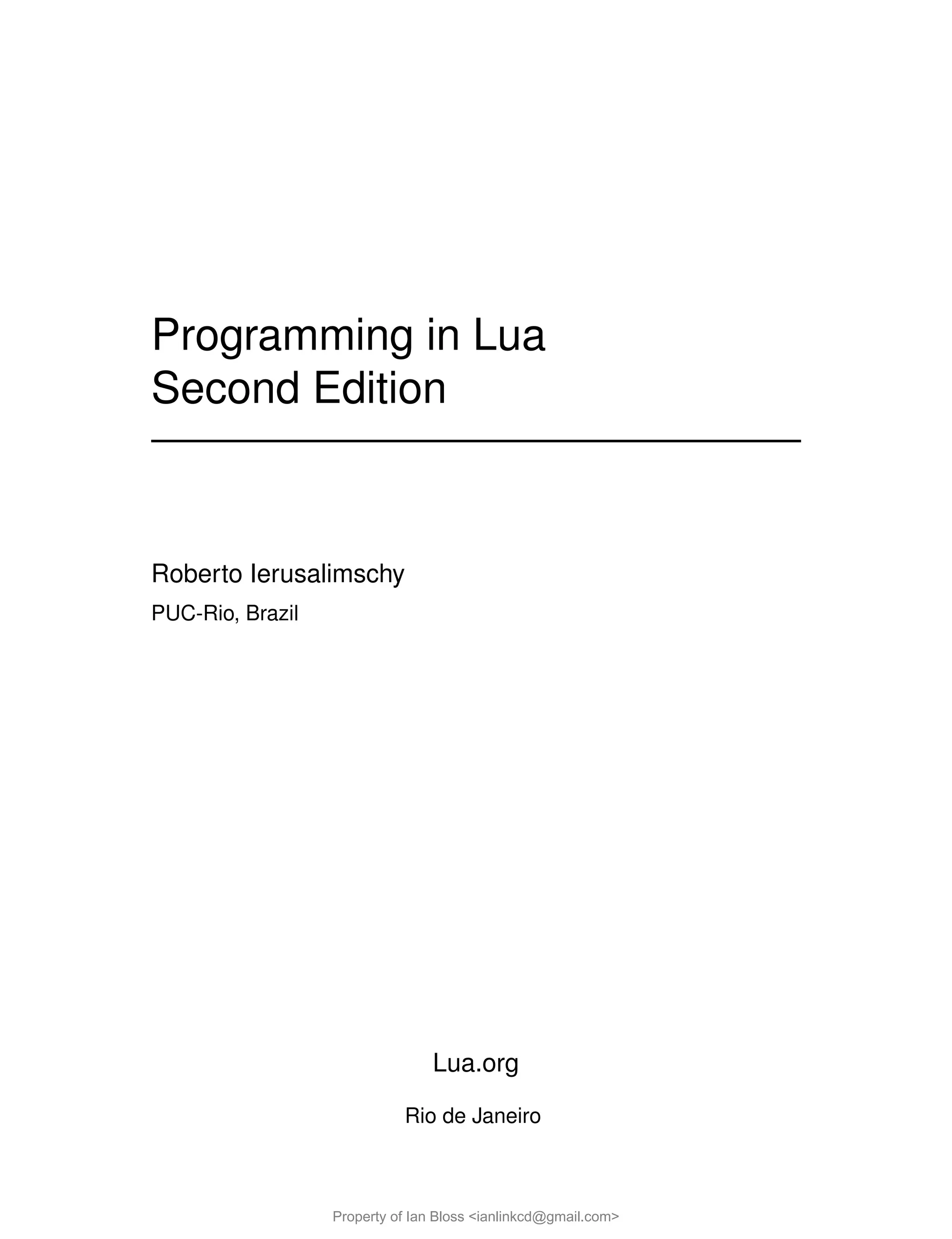 Programming in Lua
Second Edition
Roberto Ierusalimschy
PUC-Rio, Brazil
Lua.org
Rio de Janeiro
Property of Ian Bloss <ianlinkcd@gmail.com>
 