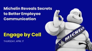 Engage by Cell
Michelin Reveals Secrets
to Better Employee
Communication
THURSDAY, APRIL 17
 
