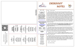 DEERFOOT
NOTES
April 17, 2022
WELCOME TO THE
DEEROOT
CONGREGATION
We want to extend a warm
welcome to any guests that
have come our way today. We
hope that you are spiritually
uplifted as you participate in
worship today. If you have
any thoughts or questions
about any part of our services,
feel free to contact the elders
at:
elders@deerfootcoc.com
Let
us
know
you
are
watching
Point
your
smart
phone
camera
at
the
QR
code
or
visit
deerfootcoc.com/hello
CHURCH INFORMATION
5348 Old Springville Road
Pinson, AL 35126
205-833-1400
www.deerfootcoc.com
office@deerfootcoc.com
SERVICE TIMES
Sundays:
Worship 8:15 AM
Bible Class 9:30 AM
Worship 10:30 AM
Sunday Evening 5:00 PM
Wednesdays:
6:30 PM
SHEPHERDS
Michael Dykes
John Gallagher
Rick Glass
Sol Godwin
Merrill Mann
Skip McCurry
Darnell Self
MINISTERS
Richard Harp
Jeffrey Howell
Johnathan Johnson
Alex Coggins
10:30
AM
Service
Welcome
Song
Leading
Doug
Scruggs
Opening
Prayer
Stan
Mann
Scripture
Reading
Ancel
Norris
Sermon
Lord’s
Supper
/
Contribution
Craig
Huffstutler
Closing
Prayer
Elder
————————————————————
5
PM
Service
Song
Leading
David
Dangar
Opening
Prayer
Jack
Taggart
Sermon
Lord’s
Supper/Contribution
Les
Self
Closing
Prayer
Elder
8:15
AM
Service
Welcome
Song
Leading
David
Dangar
Opening
Prayer
Phillip
Harris
Scripture
Reading
Kyle
Windham
Sermon
Lord’s
Supper/
Contribution
Steve
Wilkerson
Closing
Prayer
Elder
Baptismal
Garments
for
April
Pamela
Richardson
Tomb… It may concern
Hands become heavy. They start losing their grip and begin trembling. You
may be concerned about where this world, your family or the church is heading
when faced with the present state of the world we live in. It may concern you in
the news bulletins and headlines. It may leave your hands trembling and knees
buckled in prayer for the future of the church and our children within it. There are
a lot of concerns that we all share and if enumerated could not fit in this article. If
every one of us shared our deepest worries or fears and added them all together
we could fill a volume of books with the anguish, pain, doubt, and fear we now
feel or once felt. Is it not the greatest blessing that God, in His infinite wisdom,
decided to write His own book? The Bible is a book where men, like you and me,
wrote as they were carried along by the Holy Spirit (2 Peter 1:21). God through
John gives us the purpose of His words delivered in one book that could be ap-
plied to all of them.
“Now Jesus did many other signs in the presence of the disciples, which are not
written in this book; but these are written so that you may believe that Jesus is
the Christ, the Son of God, and that by believing you may have life in his
name” (John 20:30-31).
God spoke His words into existence because He desired His breath (Gen 2:7) to
remain in His children. John also was inspired to write, “For God so loved the
world, that he gave his only Son, that whoever believes in him should not perish
but have eternal life” (John 3:16). We will not perish if we believe in Him. This is
true when we realize belief takes action. Belief demands obedience. If we obey
God our cares and concerns can be placed in the His hands.
“Humble yourselves, therefore, under the mighty hand of God so that at the
proper time he may exalt you, casting all your anxieties on him, because he cares
for you” (1 Peter 5:6,7).
All people who have worries and cares in this life that plague their joy must re-
alize that God wants those fears and worries from you. Put them in Jesus’ hands.
The same hands that became nimble as they were held by a soldier’s might to a
piece of wood. They lost their grip trembling as nails were slowly driven in. God
purchased your fears, cares, and sin on that day and that night He was taken and
laid in a tomb. Today we are reminded it could not hold Him.
Tomb… it may concern.
Notes from the Harp
Bus
Drivers
April
17–
James
Morris
April
24–
Ken
&
Karen
Shepherd
Deacons
of
the
Month
Steve
Maynard
Randy
Wilson
Ryan
Cobb
Sermon
Notes
 
