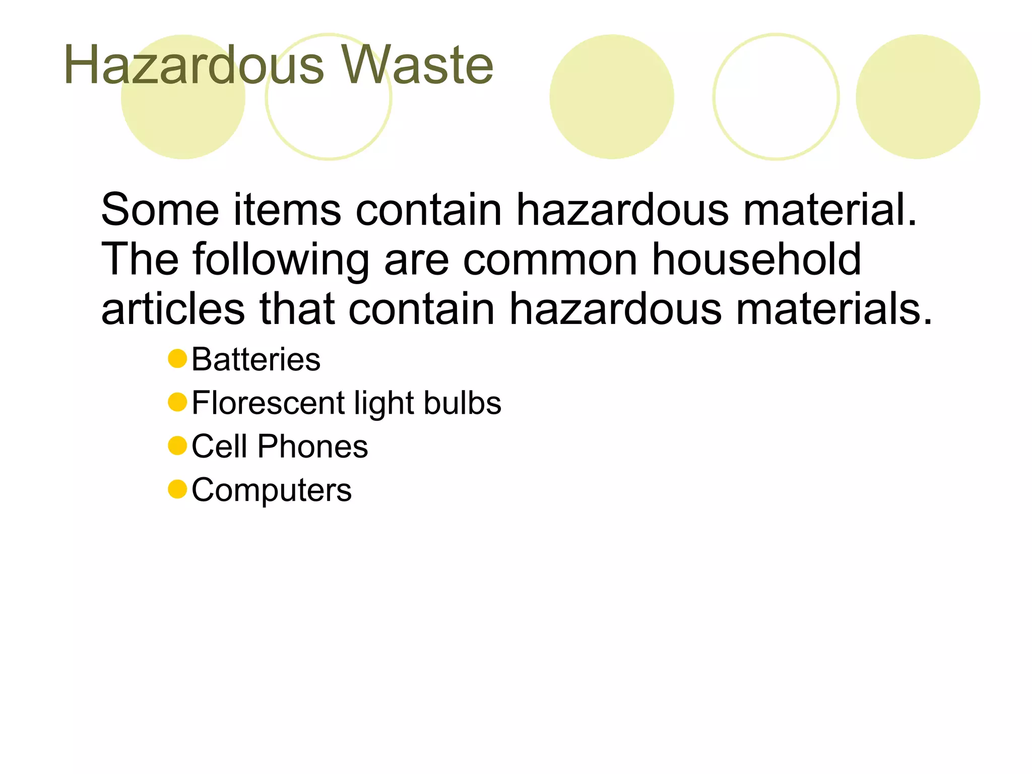 Hazardous Waste
Some items contain hazardous material.
The following are common household
articles that contain hazardous materials.
Batteries
Florescent light bulbs
Cell Phones
Computers
 