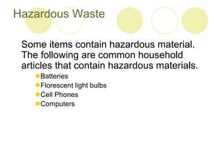 Hazardous Waste
Some items contain hazardous material.
The following are common household
articles that contain hazardous materials.
?Batteries
?Florescent light bulbs
?Cell Phones
?Computers
 