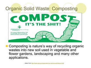 Organic Solid Waste: Composting
? Composting is natures way of recycling organic
wastes into new soil used in vegetable and
flower gardens, landscaping and many other
applications.
. (taken from http://www.epa.gov/epaoswer/non-hw/muncpl/reduce.htm)
 