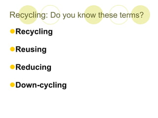 Recycling: Do you know these terms?
?Recycling
?Reusing
?Reducing
?Down-cycling
 