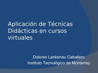 Aplicación de Técnicas
Didácticas en cursos
virtuales


         Dolores Lankenau Caballero
      Instituto Tecnológico de Monterrey
 