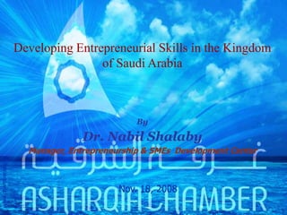 Developing Entrepreneurial Skills in the Kingdom
                                     of Saudi Arabia



                                               By

                                   Dr. Nabil Shalaby
                       Manager, Entrepreneurship & SMEs Development Center
www.chamber.org.sa




                                           Nov. 18, 2008
 
