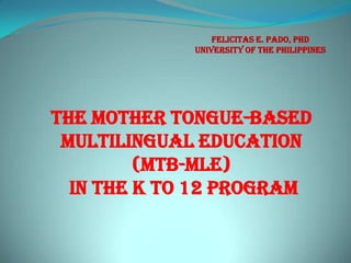 The Mother Tongue-based
Multilingual education
(MTB-MLE)
in the k to 12 program
Felicitas E. Pado, PhD
University of the Philippines
 