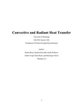 1
Convective and Radiant Heat Transfer
University of Pittsburgh
ChE 0201 Section 1030
Foundations of Chemical Engineering Laboratory
Authors:
Kaitlin Muzic, Kaylene Kowalski, Kayla Williams,
Andrew Fogal, Elena Ream, and Dominique Chavis
Thursday A-3
 
