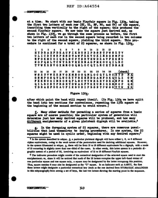 REF ID:A64554
em11mT1A11
at a tim. Ve eta.rt with our 'bu1c Pl.a7fa1r •quare 1D 1'1g. 130& taking
the first two l.etters ot each Z'OI' (Br, UL, 'BF, BO, &114 'l'V') ot t~ square,
inscribing tha ftl"tic~ to the right ot the square; thi• proclucea the
aeCOD4 PlaJfa:l.r squan. We DOV take the square Just clm1.vea. anc1.1 aa
ahom in Fig. 13~ ve go through the aam process as beto:re, t'be firat
tvo l.etters ot each row in the second. square being recorc184 in two columaa
to the right ot the aecon4 sqmre, y1elcling the th1rd aquare. !bis pro-
cedure ia continued tor a total ot 25 aqua.res, as aholm in Fig. 130!,,
1 2 3 4 6 6 ., 8 9 10 11 12 13
BYDBABFDKAUPIKBUBIPBSBTPWSZTV
ULICBYBBPBSDTAWFZKVUXIBBGBMPO
BFGKKUOIQBLBCPYSBTBWDZAVFXKBU
IOPQSLTCVYZBVBXDBAGFMKOUQILBC
TVWXZBVGXMBOGQMLOCQYLBCBYDBAB
13 14 15 16 1'1 18 19 20 21 22 23 24 25 (check)
VS Z !1' V V X Z B VG X MB 0 G Q NL 0 C Q Y LR crifY-D--B-.i;
G B II P 0 S Q T L W C Z Y V B lC B B D G A M 1 0 K QIU L I C Bl
., lC IC B u G I II B 0 B Q p L s c T y v .B z B v D x AIB 1 G K •I
Q I L B C B Y P B S B T D W A Z F V K X U B I G B Mii 0 P Q SI
YDBABFDKAUFIKBUBIPBSBTPWSZ~V~-~~
P1gure l30c.
-
after wbich point the band v1ll repeat itse1t. (In Pig. l30c va bave split
the band into two sections tor convenience, repeatillfj t'be 13th square at
the beginning of t'be aecona. section to avoia. errors.)
t. 1111.uJ' othez' •thoda tor per11111ting a aeries ot squares from a basic
aquar8 are of course possible; the particular BJ'Btea ot generation will
c1eterml.ne ~uat hov 181Q' c1er1ve4 squares Y1ll be proclucea., and haw mny
clitterent encipbermnta ot a given pla1.ntext digraph will be available.•4
I.• In t'be foregoing a19tem ot 25 squares, there are m.umroua poaai-
bilities that l.elUl tbamelves to keying proceclurea. In one system, the 25
squares might be uaecl in cyclic orcJer, begimd.DS with arxr a.aired square,;5
4 In lhe system described In subpu• .!!•a particular plafnten digraph will have eidler 11 6, or 8 different
cipher equlvalenu, owlDS to the weak nature of die pennutatlon UBed for derlvlns additional squares. However,
In the system Wuatrated in subpar• .!•there will be from 12 to 18 different equlvalena for a digraph. with a mode
of 13 occurring in slightly more than one-diird of the cases. In other wrcls, this latter IJlfem ii a periodic cli-
graphic system of a period of 25, involving an equivalent of 12 to 18 different Playfair squares.
& The indicamr procedure might consist of the numerical designation of the selected square used to start the
encipberment: or, since it will be noticed that each of the 26 letren occupies the upper left-hand comer of
one particular aquare and one aquare only, a aquare may be designated by the letter occupymg this position.
Thus, square number 6 may also be desfgnared as the "U" aquare. Jn an indicator such as AABUU, lhe first
three lel1el'S might cleafgnate a particular numerical key (such as the one derived fl.Olll HYDRAULIC ANALOGIES
in this subparagraph) from among a set of keys, die last two letten showing the starting pomt lo the sequence.
319
 