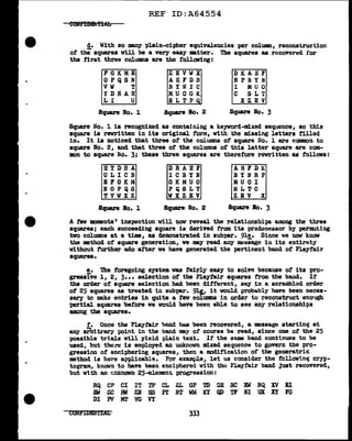 REF ID:A64554
d. With so many plain-cipher equivalencies per column, reconstruction
ot the squares will be a very easy matter. The squares as rccoverttd tor
the f'irst three columns are the following:
FGKME ZEVWX DKAHF
OPQSN AHFDR RPBYN
vw T B Y ll I C I MUO
YDRAH MUOGK c S L 'l'
LI u SLTP XZEV
Square Bo. 1 Square lo. 2 Square No. 3
Square Ifo. l ia recognized as contair.lng a keyword-mixed sequence, so this
square is rewritten in its original form, with the missing letters filled
in. It is noticed that three of the columns of square Ho. 1 are camon to
square No. 2, and that three of the columns of' this latter square are com-
mon to square No. 3; these three squares are therefore rewritten as follows:
HYDRA DRAHF AHFDK
ULICB ICBYN BYNRP
EFGKM GKMUO MUOI
NOPQS PQSL'I' SL'l'C
TVWXZ WXZEV ZEV x
Square Bo. 1 Square llo. 2 Square Bo. 3
A f'ew moments' inspection will now reveal the relationships a.mong the three
aqua.res; each succeeding square is derived trom its predecessor by petimuting
two columns at a time, as demonstrated in subpar. 91!:,• Since we noW" know
the method of aqua.re generation, we m.y read any message in its entirety
without further ado after ve have generated the pertinent band of Playf'air
aqua.res.
e. The foregoing systemvas fairly easy to solve because of its pro-
gressive 1, 2, 3••• se1ection of the Play:f'air squares tram the band. If
the order of square selection had been different, say in a scrambled order
ot 25 squares as treated in subpa.r. 91!,, it would probably have been neces-
sary to make entries in quite a few columns in order to reconstruct enO'.igh
partial squares before we would have been able to see any relationships
among the squares.
r. Once the Playfa.ir band hus been recovered, a message startin!J at
a~ arbitrary point in the band ma.y ot course be read, since one ot the 25
possible trials will yield pl.ain text. It the S91lle band conttnues to be
used, but there is employed an unknmm mixed sequence to govern the pro-
gression ot enciphering squares, then a modification of the generatrix
method is he1•e applicabl'!. For example, let us coosider the followiniJ cryp-
togra.'ll, knawn to have been enciphered with the Pl.aytair band Just recovered,
but vtth an 1=.nknawn 25-element progression:
RQ CP CI IT rP CL ZL GP TD GH SC XW RQ XV El
Di ZC Ill ZW HS PY BT WM KY Q1) TF :NI UX XY FG
DI Pl MT VG VY
CONFIDBlt'.l'Dlt 333
 