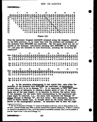 REF ID:A64554
5 10 15 20 25 30 35
HLD JVBONMCJRX 8 M8UXNDCTSIS KSZFS
A3CYOQ 89T7LQPBMAUH 5BTYLIBTBU7BFZB
R UMZVJl1BD5V83YRCXD 3BM5STBTCDT90T
T IJ9ZPQAVB9SLKTHUVT AIB8RARBVRV4R
I XLU7BYSQLW9BI4ZSIV TQDMYM4SK3BM
L IWBYBZAIUTPLPSZLRT AX3E3PZ3M73
L WHYBZAIUTFLPSZLRTB X3B3PZ3M73
E UIL4TYBAVBSP4EBALQ 5L5S45KV5
R 1BD5V83YRCXDRL3BM5 BTCDT90T
Y IP9B7QRYZ4PYFQIA90 KZPK5UK
Frm the plaintext fragment ALLY9ACTI revealed along the diagoDal, starting
at the 20th -position, it is clear that both the presence and pl.aceDBnt ot
the probable word ARTIU.BRY are confirmed. The two p1ain texts are nov in-
serted in the maaages, arbitraril.J' assuming that .ABTILLIRY is in Message
"A", and they are extended in both directions, pelding the follonng d.e-
cryptioni6
5 ro ~ ~ ~ ~ ~
~y:UBJARLJYNKBYW8WMXCPPLYA5MBXM9KB3LP3
~:L8A5B39CTBKNMIHKEAFRUGGPZU3P8YEE5ZX
~:REQUIST9ADDITIONAL9ARTILLBRY9SUPPOR
~:BLY77D4DAGVOD9JKSBCR80D773LSSZ45YAU
~:BNBMY9PATROLS9UIUSUALLY9ACTIVB910RT
~ ~ ~ ~ h• ~ ~
~y:~4T5BPI7BGSil~8940HKRA
~= BD3KWWV8D9 I BIOIS7FPZYGIAXJRIQGVB
~:T9Il9GRBllVILLB9SBCTOR
~:KCCB5FBLG8TPLWVCKYRB
~:BWBST90F9GRBBIVILLl9
I.• In the preceding subparagraph it vas stated that, nen after the
presence of the probable word ARTILLBRI was cont:l.rmed, ve arbitrarill
assumed the crib to be in Message "A". It is important to note that there
is an element of ambiguity in reading a Bauclot depth of two; it tvo mas-
sages are of the same length, it is -possible to recover the entire texts
ot the •saages, but the plain texts corresponding to the particular mes-
sages might be iDTerted, i.e., the plain text recovered tor Message "A"
really belongs to Message "B", and 'rice nrsa. 11iia pheDOJDBnon, cbaracter-
ist1c of Baudot depths onJ.:v, is brought about by the binar:v a441tion in-
herent in the C!'JPtographic process. An assurance tbat we have the right
16 The last 13 characters of Message "A" cannot be decrypted at dJb nme, SLDce in these positions we do
not have a second message upon which to test key obtained from plalntext assumpttons. If lheie is a systema-
tic method for 1he generatJ.On of key, and if this method is successfully analyzed, di.en it will be possible to
ieacl lhe "depth of one" at the end of Message "A".
350
 