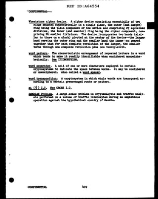 ------------------- - - - - - - - - - -
...
·.
REF ID:A64554
Wheatstone cip!!er device. A cipher device consisting essentiall.7 ot tvo
rings lllOUllted concentrically in a single plane, the outer (ancl larger)
ring being the pl.ain component ot the device and comprising 27 equiaiH4
divisions, the inner (and amaller) ring being tbe cipher component, cm.-
prising 26 smaller divisions. The device incorporates tvo bands (simi-
lar to those on a clock) pivoted at the center ot the device--the larger
hand serYing the outer ring and the small.er band the iDDel"--so geared
together that tor each complete revolution ot the larger, the smllar
turns through one cmplete revolution plus one twenty-sixth•
word pattern. The characteristic arrangemBnt of repeated letters in a vord
vhich tends to mke it readil1' 1dentifiab1e when enciphered mnoa.l:pba-
betically. !!!!_ IDI<JilQRPBISM.
'VOl'Cl !!J!!!'&tor. A unit ot one or more characters employed in certain
crntoa79tem to inclicate the space between vor4a. It my be enciphered
or unenciphered. Also call.eel a word speer.
vord tranaPOsition. A cryptos111tea 1D wbich whole vor4a a.re transposed ac-
cording to a certain prearranged route or "P&ttern.
z1 (') I.e. !!!. CROSS I.e.
ZBIDUI Problem. A large-scale probl.elll in crypt.analysis and tratt1c analy-
sis performed on a volum ot tratfic intercepted duriDI an amphibious
operation againat the hn»othetical countey ot ZeD41a.
 