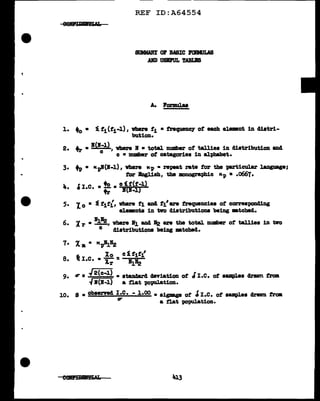 REF ID:A64554
SUMMARY OP BASIC l'OBllJLA8
.AID U8BrUL TA'BU!8
A. Ponml.aa
1. to • 1 tiCt1-l.) , vbere t1 • trequeney ot each el.emnt in distri-
bution.
2. tr • •<•;1>, vbere If • total number of tallies in distribution and
c • number ot categories in alphabet.
3. tp • tc-pB(B-l.), where tc.p • repaat rate tor the -particular J.anguage;
tor llagl.1ah, the am.ogra})hic Mp =.0667.
1. r I c • to • c { t(t-J.)
""• o • • t;° B(l-1)
5. Io • '.f. tit{, where t1 an4 fi'are frequencies ot corre•"PODding
el.ementa in two distributions being m.tched.
6. 'X r • •1~, Vb.ere B1 and 52 are the total number ot talliea in tvo
c distributions being •tched.
7. x. . tc.pB1•2
~ lo cltit.f
8. i; I.e. • "i; = Bl&.!
9. tr= .J2Cc-J.) • stana&'rd cJniation of I I.e. ot samples dravn fl"CD
~ R(B-1) a f'lat population.
10. s • observed I.e. - 1.00 • sigmge ot -'I.e. ot samples clraVD troa
" a tlat })OPUlat1on.
 