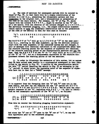 REF ID:A64554
e. 1'b.e ran ot •tricea tor subsequent periocla v1ll be related. to
thoeeot l'ig. 87, in that there V1ll be a simple aubatitution ot the
letter• in a rov (i.e., preserving the idiomrphia pattern and thua
is9!0!'Phic to the original rat1), and a trwpoaition or permtation of
the ran ot the basic -.tri.x. Por example, raw "G" ot Fig. 87, which
begiu with tbe letters MM '1 R '1 F••• Jlight be shifted to the "X" row
ot a new •trix, With the iclentit:v of the letters changed to L L D C D D••••
ihe vartiall:v recovered pl.uging, i.e., the ailllple aubstitut:l.on alphabet
(which applies to both the isomorphic aubatitution and to the permtation
ot the ran ot the""'ii&inx) is then tor this case as toll.on:
"at": AB C D B l G H I J IC L KR 0 P QR 8 ! U Y V X Y: Z
"~": DX L C
The II MP R '1 P ot •at." v1ll go to L L D C D D ot • ~" at the - posi-
tion (i.e., starting in the.._ alphabet), it the two •trices actuaJ.J.:v
stu't vith the aam alphabet; if the 11141cat0r a19tea baa not changed, a
-pair ot •••ages With identical. 1DC11catora in two ceyptoplriocla •&118 that
the relative starting points tor the sequence ot al'phabete are 1clantical.
It the relative starting pain.ta ot tvo :reconstruction •trices are not the
same, then the K M P R 7 7 ot raw "G" of "of " will still go to L L D C D J>
ot row ''X" ot " ~ ", but at a displ.aceJBnt equivalent to the relative tia-
placemnt between the starting points of the tvo •trices.
t. In order to illustrate the mechanics of thi• syatm, let us aaaum
that V. have solnd some trattic in a cryptoperiod subsequent to that :l.den-
ti:fied b:v the mtriX in fig. 87. A portion of tbe recoutrw:tion •triX
tor this n f.a n period (denoting tbe mtriz in Pig. 87 .. belonging to the
n at " period) is shown bel.aw; the begimd.Dg point of the sequence of alpba•
bets here too is that fer a "BABAX" •saage.
l 2 3 4 5 6 7 8 9 10 11 1213 14 15 1617 1819 20 21 2223 2425
A QQR BRXQ GJO OQI' P J II
(~) B W H U F X C I F I T V V
C RLR OJ>OB J BRL BBB BB
It is apparent tram the foregoing tbat the "A" and "C• ron are in the
aama tamil:v, and tbat the two tma1J.1e1 tor the n ~ n period are (A C P H
I x s T u v v y Z) and (B D E G J L M If 0 p Q R J:) • lov ve note the id1o-
morphic sequence of row "A", begimaing with Q QR - - - ll; this ia icJenti-
fied aa the isomorphic equinl.ent of raw ''M" ot "d. •, aa toll.oV8:
1 2 3 4 5 6 7 8 9 10 11 12 13 14151617 18 19 20 2122232425
( ~ ) A: Q Q R B R X Q G J 0 0 Q I P J M
(at ) M: G G I J !I B G If Z Y A Z 0 Z G S B H A S 0
Prom this ve recover the following plugging (aubatitution alphabet) :
"~ •: AB C J> I PG R I J IC L KB 0 P QR 8 TU V W X Y: Z
"°' ": J Y A 0 S Z B G B B
.And aince the nA" rat1 ot " p" goea to the "M" raw ot "Cl( ", w '91' add
this equiftl.ent pair to the reconrea. plugging.
eelfti'Dll!lAfa 238
..
 