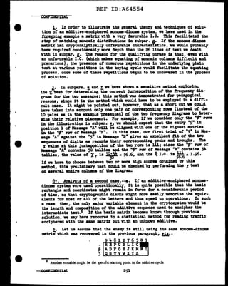 •
"
•
REF ID:A64554
! . In order to illustrate the general theory and techniques of' solu-
tion of an additive-enciphered monoma-diDOll8 system, we haYe used in the
foregoing example a •tr1x With a veey favorable I.e. This facilitated the
atep of mtching monomic distributions in aubpar. I.• If' the JDOnome-dinom
matrix bad cryptanal.ytically unfavorable characteristics, ve voul.d probably
have required considerablT more depth than the 26 lines of text we dealt
vith in aubpar. I.. The reason tor the qualifying phrase ia that, even vith
an unfavorable I.e. (which makes equating of monom:ic columns difficult and
precarious), the presence of numroua repetitions in the unc18rlying plain
text at va.rioua positions in the keying C7(:le would facilitate the equating
process, once some of these repetitions began to be uncovered in the process
of solution.
J.• In subpars. !. and ! we have shown a sens1tive method employint.
the "l test for determining the correct Juxta"POBition of the frequency dia-
gTam& tor the two •saages; thia method waa deDIDDlltrated tor pedagogical
reasons, since it is the •thod wbich woulcl have to be emp1079d in a ditn.-
cult case. It might be pointed out, however, that as a short cut ve coul.cl
have taken into account onl¥ one pair of canes-ponding rowa (instead of the
10 -pairs as in the example presented) of the two frequency diagram to cleter-
m1ne their relative place1111nt. For example, if ve consider only the "-" rows
in the illustration in aubpar. !_, ve should expect that the entr;r "9" 1D
position 1 of Message "A" will be aligned With one of the highest entries
in the "-" row ot Message "B". ID this case, our tirat trial of "9" in Mes-
sage "A" against the "5" in Message "B" gives an excellent tit ot the two
sequences of digits as regards their corresponcl1ng peaks and troughs. Die
'- value at this 3u:xtapaaition of the two ron is lll; since the "-" raw of
Message "A" contains 50 talliea ~ the "-" rt:N of Message "B" contains 34
tallies, the value of l r is ~. 56.6, and the ~ 1.c. is~• l..96.
If ve have to choose between two or Dm"8 high scores obtained 'b1 this
method, th11 preliminary teat coul.d be cbecked bJ performing the zteat
on several entire colUlllDll of the diagram.
87. Anal.yaia of a second case.--§. It an adclitive-enciphered monoma-
dinome ayat• were used operationally, it ia quite possible that the basic
rectangle and coordinates might remin in force for a considerable period
of tim, ao that cryptogr&'Phic clerks might more easily :memorize the equiv-
alents for moat or all of the letters and thus speed up operations. In such
a case then, the only major variable elemnt in the cryptoayatem would be
the length and c~sition of the additive sequence used to encipher the
intermediate text. If the basic matr1x becomes k:Dovn through previous
solution, we my have recourse to a statistical method for reading traffic
enciphered with the same mtriX but vith an unknoVn adtitive.
!.· Let us assume that the ene1111 is still using the aw monome-clinome
mtri:x which waa recavered in the previous paragraph, Yiz.:
-
948127650
- REPUBLIC
~ ADFGHJKMRO
3 STVWXYZ
6 Another variable might be che 1pec1f1c startmg pomt m the additive cycle
291
 