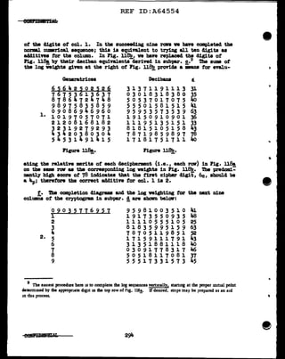 REF ID:A64554
of the d1g1ta of col. 1. In the aucceecling nine ran ve have completed the
normal numrical sequence; tbia is equivalent to trying all ten digits aa
additives tor the column. In Fig. ll8b, ve have repJ.aced the digita of
lPig. ll~ by their deciban equivalenta-4erived in aubpar. £·9 The auma of
the log veighta given at the right of Fig. ll~ provide a •ana tar evalu-
Gemratricea Decibana t
6 :i642 :i02 :i26 31371191113 31
76753613637 03018318380 35
87864724748 5 0 5 3 7 0 1 7 0 7 5 JI()
9 8 9 7 5 8 3 5 8 5 9 5 5 5 0 1 5 8 1 5 1 5 41
1. 09086946960 9 5 9 5 3 5 7 3 5 3 9 63
10197057071 19150910901 36
21208168182 11195135151 33
32319279293 81815105158 43
43420380304 78719859897 78
54531491415 17181751711 JI()
Figure ll~. Figure ll.~.
ating the relative •rita of each decipherment (i.e., each row) in Fig. US.
on the aame rav aa the corresponding log weights in Fig. ll.8b. The preclomi:'
nantl.y high score of 78 inclicatea that the tirat cipher digit, 6c, should be
a 4-p; therefon the correct additive tar col. 1 ia 2.
t. The completion diagrama and the log veighting tar the mzt nine
columns ot the cryptogram in aubpar. ! are aholm below:
090357762~1 95981003510 41
1 19173550935 48
2 11110555105 25
3 81835995159 63
4 78705119851 52
2. 5 17159111791 43
6 31351881118 JI()
1 03091778317 JI()
8 50518117081 37
9 5 5 5 1 7 3 3 l 5 7 3 45
9
The easiest procedure here is to complete the log sequences vertically, starting at the proper mltlal point
clererminecl by the appropriate digit m dJe top row of Fig. 118!· If desired, strips may be prepared as an aid
10 tins process.
...
 
