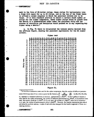 ,...------------- - - - - - - - - -
•
REF ID:A64554
each in the f'orm ot 26-letter strips; these strips f'it horizontally into
a frame with apace f'or up to 25 strips, and at the top of' the tr&E there
is atf'ixed a normal sequence in which the plaintext letters are to be
f'OUDd. If it were standard practice to select a certain fixed number of
strips for the cipher components, these cipher atripa voulcl be placed into
the device in a predetermined order under the plaintext strip and the
process of encryption and dec1"1Ption would proceed as in any repeating-key
cipher using a matrix.2
b. In Fig. 8l. there is illustrated the inverse matrix derived trom
the previous figure, showing the p1aintext equivalents for the 26 cipher
letters.
Cipher text
ABCDEfGBIJKLMBOPQRSTUVWXYZ
l MNOSPURZQ'l'CFILBJBGIAWVKHXD
2 CBDEFHSGIJKMNUOVWYALPQZXR'l'
3 BOUIQZPSWMJGLXKRBCTDNEFYAV
... CGFEDIJLHKNMOWRUSPBVQTXZYA
5 JVYPDKIXSUOBELQRMWATHGCllZF
6 ZPDKXTAHEQUGWJCBSIRYBVOFLM
7 BHVSFWPCJ.EKUXIOLY.NQZTMADRG
8 EKNCTPAGFIMRZWJHSUXBYOLDVQ
9 AVYCLMONHBESURGTFZDJQIXWPK
~ TXSYVZBCRAUWFEDHJIKGRLQOPM
• U URMISQNFJTOVXDECBPYWGAHZLK
gl2 DPLYAGKIVNTHEPCRJXWOMZBUQS
p. 13 U C W A T S F B Y X E Z D V P R M Q K J H 0 L G ll I
~ ~ YOLAQXRJGEDPWSZCIUVMBFBNTK
b 15 S U G M D K B W X P Z 0 R E I T L R A F C V J H Y Q
~ ~ LQBEFISDTNHZUOGJMXCRPYVAKW
U CXSQKHUJWOYZEAGRVDMILBTPFI
~ RZVTXLEQNGIDUWACYBSKMFOPJB
19 Z Q M W S F I K 0 C T E N H B V Y P R A U L J G D X
~ WIURKTSNFOVDQMGJCZLYXHPBBA
~ RCKIADXVPFULGTYQJWEOHSNZBM
~ HQDMPLYROVSNZTEBWUKFCJIAGX
23 V T Q C A F 8 I M P X K J 0 G R R Z L D E B Y W H U
~ VDNUMRHOTXCIAPJYESKLGBFZWQ
25 R V G T M Z E X Q B P C I U L J H F K 0 W D A N Y S
Figure Bl..
2 If 10 d•ffcrr:nt sequ~nc~·s were uscJ for the (.lph~r compo11cnts, then ch..: numhcr of difft.rt'nt perrnuta-
llons of 25 th1rigs ukcn 10 dt d ume 1s 111vcn by the formula p lS o 7 i 5:_ .... - 25! =- 11, 861, 676, ~88, 000,
10 .25-10)! 1') I
or, expressed rn standard rnathcmamdl n.JtJuon, dpprox1mately l.19xtolJ. If only 5 d1ffon·nt sequcn(.L s
were used for the cipher compc.1ncnrs, the number of d1ffon:nc permutations is 6. 38xl06, if 15 St!quenccs were
used, the number would be 4• .?7xl018, if .!O wt'rc used, die number is I. 29x102·~, a11d if all 2'1 scqucnct..S
IL rt. used, the number of pt:rmutauons is .Z5! or 1. 55xlo25. However, the fearless cryptanalyst goes alie.id
and solves his prut>lcm anyway, 111 spite of and w1d1 utter dart.gard for the fearful magmtudt• of these aolv
msp1nng number~.
221
 