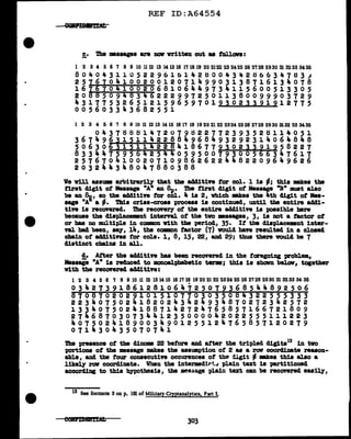 REF ID:A64554
c. i'he •saages are DOV written out u tollon:
-
1 2 3 4 5 6 7 8 9 10 1112 13 141516 17 1819 20 2122 23 2425 26 2728 2930 3132333435
804043ll052296lbl42H004342Hb6347H3J
25161041002001207149903138716134078
16~61041002068106449734115600513305
20 85094834622299725011380099903729
43177532651215965970193023391912775
005603343682551
1 2 3 4 5 6 7 8 9 10 11 12 13 1415 1617 18 19 20 2122 2324 2526 2728 2930 3132 33 3435
04378881472079~22772393528114051
36749631511422884968493292314064848
506306315114228418677930233l1958227
833447595642544059500793005 6347617
25767041002071098626224482209649626
203244348047880388
We v1ll aaaum arbitrarily tbat the ad41tin tor col. 1 is -; this mkea tbe
ti:rat cligit of Message "A" an Sp. i'he ti:rst cligit of Message "B" llLl8t also
be an ~, so the add1tin tor cOl. 4 is 2, vhich Ekes the 4th digit of Mes-
sage "A a ¢. Tbis criss-cross process is continued, until the entire addi-
tive is recOYared. i'he rec0'1817 of the entire additive is possible here
because the displace•nt intenal of' the tvo •••ages, 3, is not a tacto:r of
or baa no multiple in common with the period, 35. It the cliapl.acemnt inter-
val bad been, ....,, 14, the c011111Dn factor (7) would bave resulted in a cloaecl
cllain of aclditives for cola. 1, 8, 15, 22, and 29; thus there would be 7
cliatinct chains in all.
!• .After the additive baa been recovered in the foregoing problem,
Massage "A" is reduced to monoal:pbabetic terms; this is shown belav1 together
vith the recovered add1tive:
123456789Wll~IBKffiIB~~~~~~~M~~~~~0031~~34~
03427391861281064725079368544892506
87087020291015107703035084322555333
22340750241820243424934870272342572
13340750241887142724765857166721809
27468703073441235000042022555111223
40750241890034901255124765857120279
071430435070741
The presence of' the dinom 22 before Biid after the tripled cligits13 in tvo
portions of the 111111aaage makes the assumption of' 2 as a row coordinate reason-
able, and the tou:r consecutive occurencea of the digit - mites this also a
likely raw coordinate. When the intermdir1..: plain text is partitioned
accorcling to this eypotheais, the message pla1n text can be recovered eaa117,
13 See foomote 3 on p. 191 of Military Cryptanalytics, Part I.
303
 