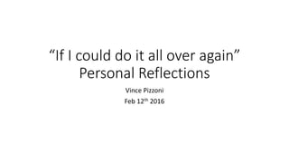 “If I could do it all over again”
Personal Reflections
Vince Pizzoni
Feb 12th 2016
 